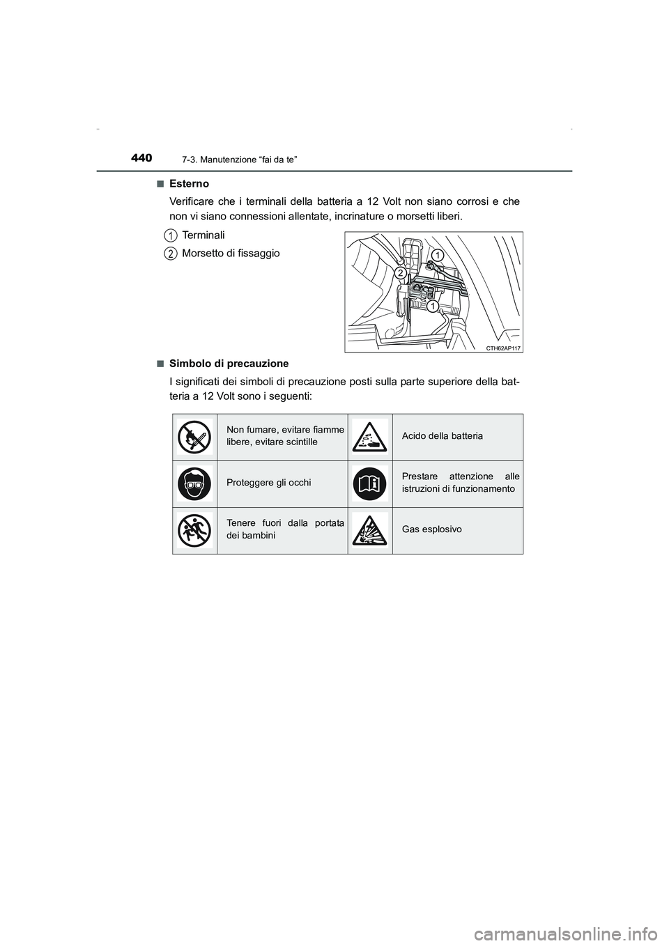 TOYOTA AURIS HYBRID 2016  Manuale duso (in Italian) 4407-3. Manutenzione “fai da te”
UK_AURIS_HV_HB_EL (OM12K51L)■
Esterno
Verificare che i terminali della batteria a 12 Volt non siano corrosi e che
non vi siano connessioni allentate, incrinature