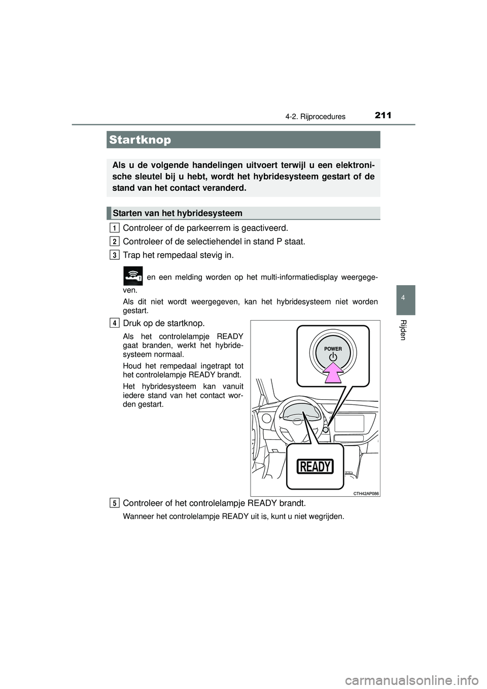 TOYOTA AURIS HYBRID 2016  Instructieboekje (in Dutch) 211
UK AURIS_HV_HB_EE (OM12K47E)
4
Rijden
4-2. Rijprocedures
Controleer of de parkeerrem is geactiveerd.
Controleer of de selectiehendel in stand P staat.
Trap het rempedaal stevig in.
 en een melding
