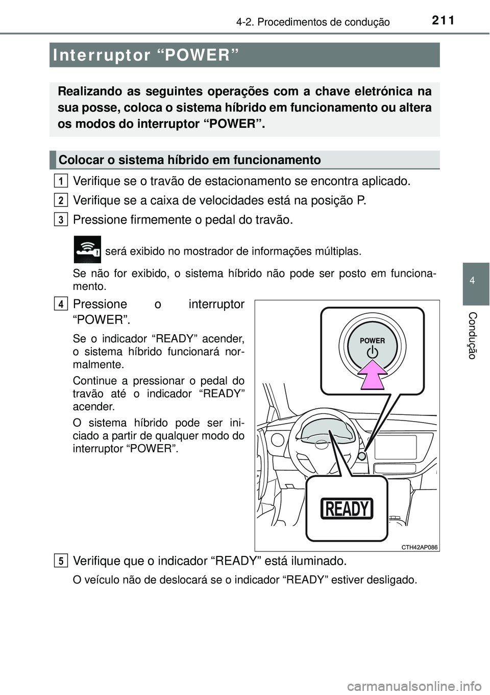 TOYOTA AURIS HYBRID 2016  Manual de utilização (in Portuguese) 211
4
Condução
4-2. Procedimentos de condução
Verifique se o travão de estacionamento se encontra aplicado.
Verifique se a caixa de velocidades está na posição P.
Pressione firmemente o pedal 
