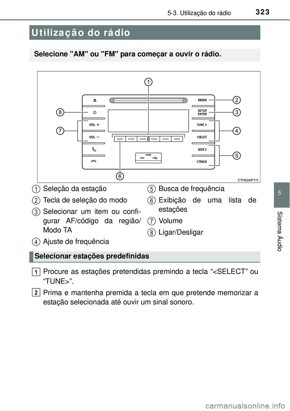 TOYOTA AURIS HYBRID 2016 Manual de utilização (in Portuguese) 323
5
Sistema Áudio
5-3. Utilização do rádio
Procure as estações pretendidas premindo a tecla “<SELECT” ou
“TUNE>”.
Prima e mantenha premida a tecla em que pretende memorizar a
estação TOYOTA AURIS HYBRID 2016 Manual de utilização (in Portuguese) 323
5
Sistema Áudio
5-3. Utilização do rádio
Procure as estações pretendidas premindo a tecla “<SELECT” ou
“TUNE>”.
Prima e mantenha premida a tecla em que pretende memorizar a
estação