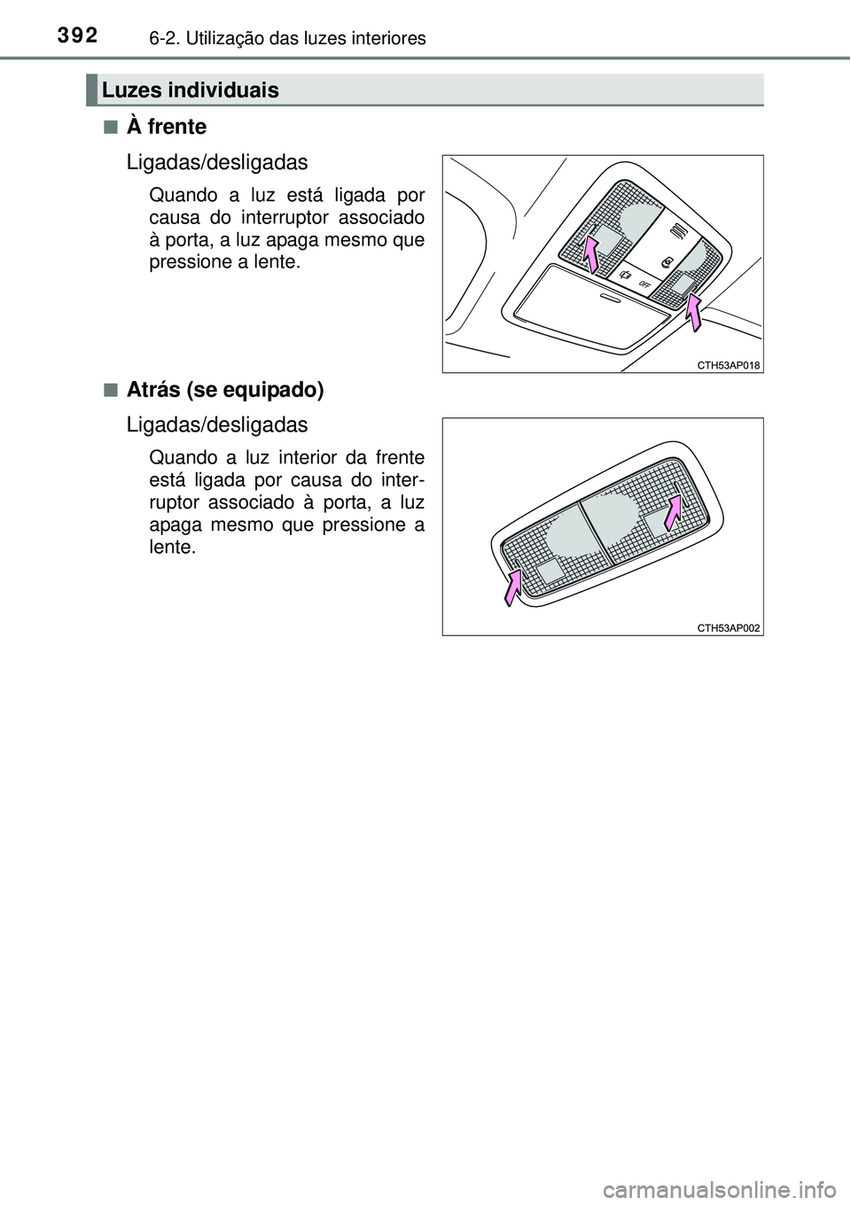 TOYOTA AURIS HYBRID 2016  Manual de utilização (in Portuguese) 3926-2. Utilização das luzes interiores
nÀ frente
Ligadas/desligadas
Quando a luz está ligada por
causa do interruptor associado
à porta, a luz apaga mesmo que
pressione a lente.
n
Atrás (se equ