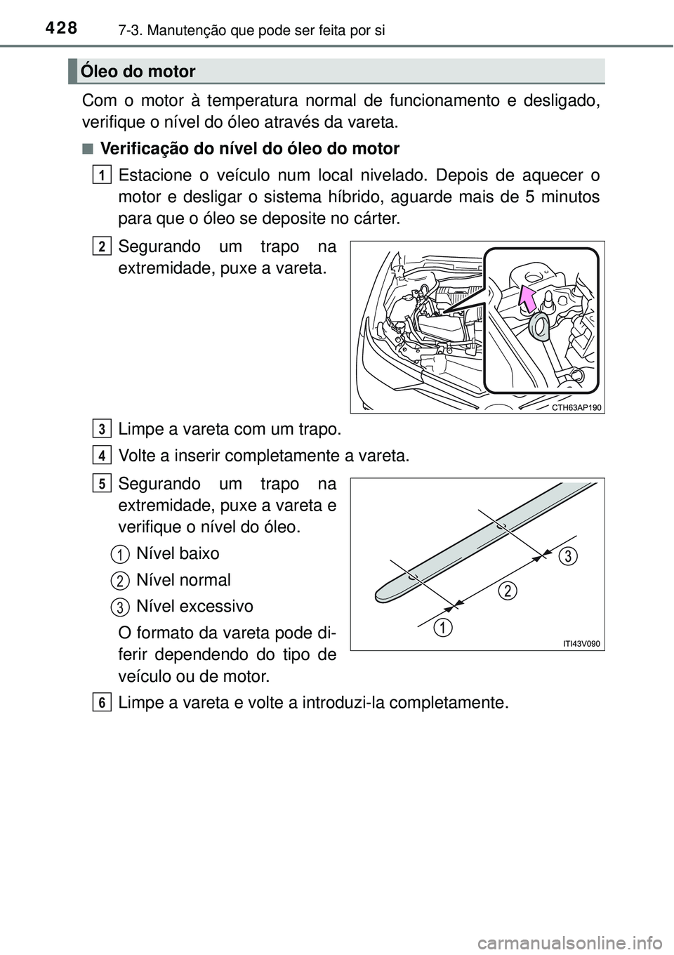 TOYOTA AURIS HYBRID 2016 Manual de utilização (in Portuguese) 4287-3. Manutenção que pode ser feita por si
Com o motor à temperatura normal de funcionamento e desligado,
verifique o nível do óleo através da vareta.
nVerificação do nível do óleo do moto TOYOTA AURIS HYBRID 2016 Manual de utilização (in Portuguese) 4287-3. Manutenção que pode ser feita por si
Com o motor à temperatura normal de funcionamento e desligado,
verifique o nível do óleo através da vareta.
nVerificação do nível do óleo do moto