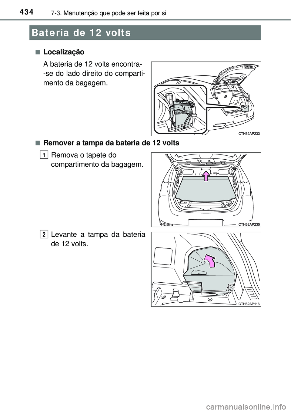 TOYOTA AURIS HYBRID 2016 Manual de utilização (in Portuguese) 4347-3. Manutenção que pode ser feita por si
nLocalização
A bateria de 12 volts encontra-
-se do lado direito do comparti-
mento da bagagem.
nRemover a tampa da bateria de 12 volts
Remova o tapete TOYOTA AURIS HYBRID 2016 Manual de utilização (in Portuguese) 4347-3. Manutenção que pode ser feita por si
nLocalização
A bateria de 12 volts encontra-
-se do lado direito do comparti-
mento da bagagem.
nRemover a tampa da bateria de 12 volts
Remova o tapete