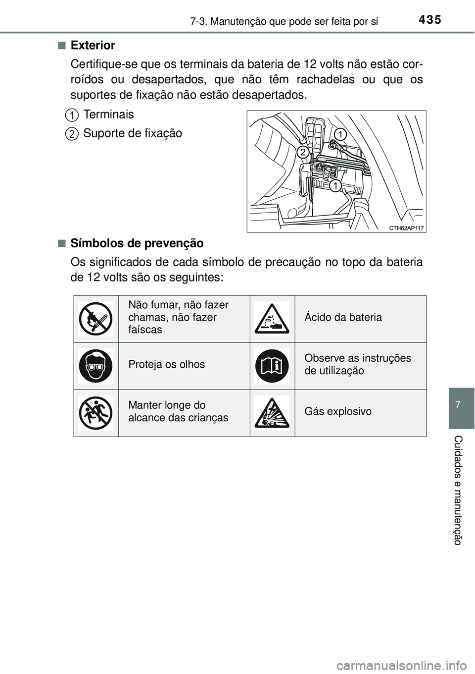 TOYOTA AURIS HYBRID 2016 Manual de utilização (in Portuguese) 4357-3. Manutenção que pode ser feita por si
7
Cuidados e manutenção
nExterior
Certifique-se que os terminais da bateria de 12 volts não estão cor-
roídos ou desapertados, que não têm rachad TOYOTA AURIS HYBRID 2016 Manual de utilização (in Portuguese) 4357-3. Manutenção que pode ser feita por si
7
Cuidados e manutenção
nExterior
Certifique-se que os terminais da bateria de 12 volts não estão cor-
roídos ou desapertados, que não têm rachad