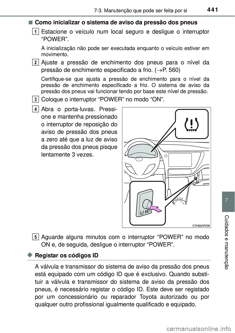 TOYOTA AURIS HYBRID 2016  Manual de utilização (in Portuguese) 4417-3. Manutenção que pode ser feita por si
7
Cuidados e manutenção
nComo inicializar o sistema de aviso da pressão dos pneus
Estacione o veículo num local seguro e desligue o interruptor
“PO