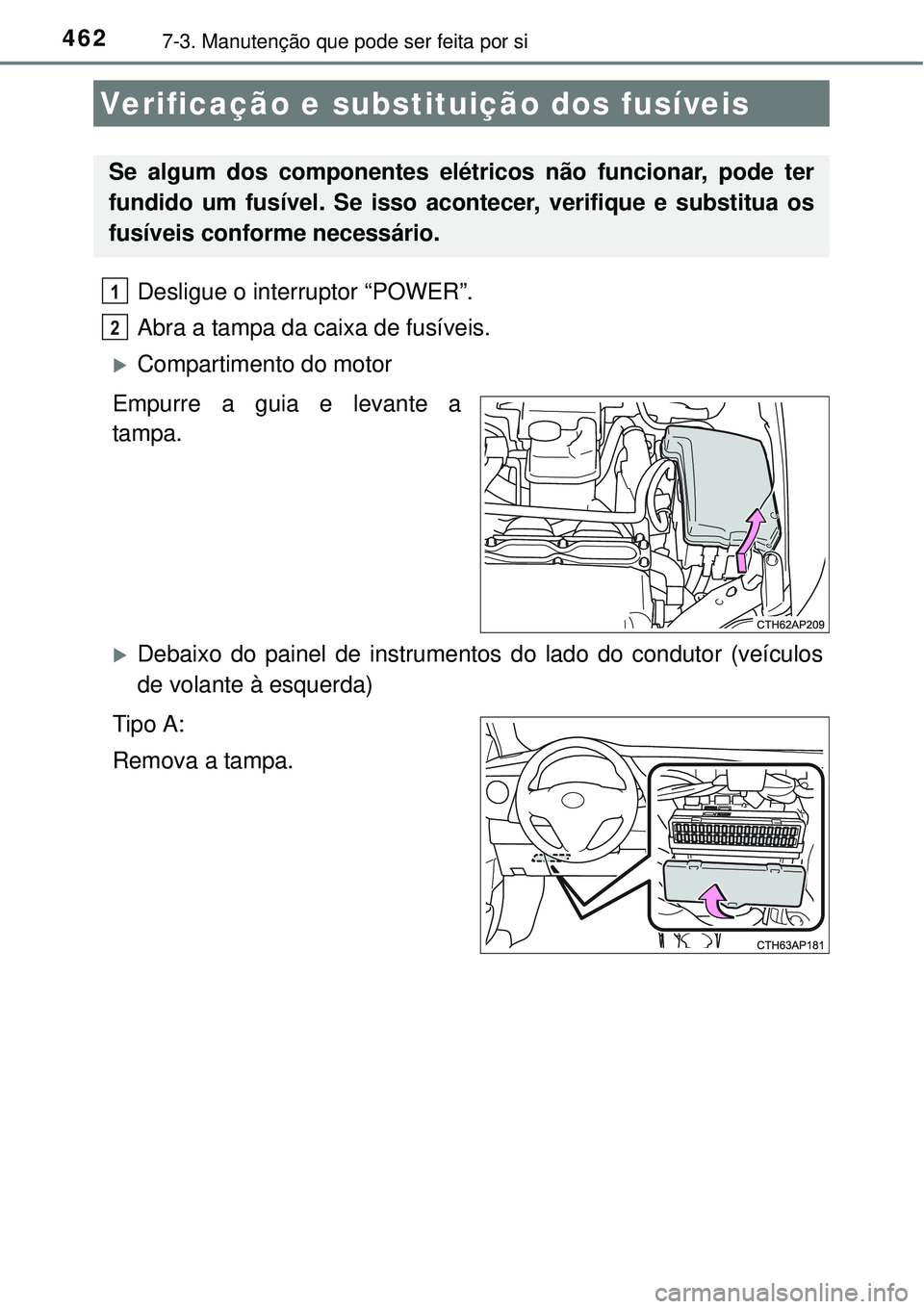 TOYOTA AURIS HYBRID 2016  Manual de utilização (in Portuguese) 4627-3. Manutenção que pode ser feita por si
Desligue o interruptor “POWER”.
Abra a tampa da caixa de fusíveis.
Compartimento do motor
Empurre a guia e levante a
tampa.
Debaixo do painel 