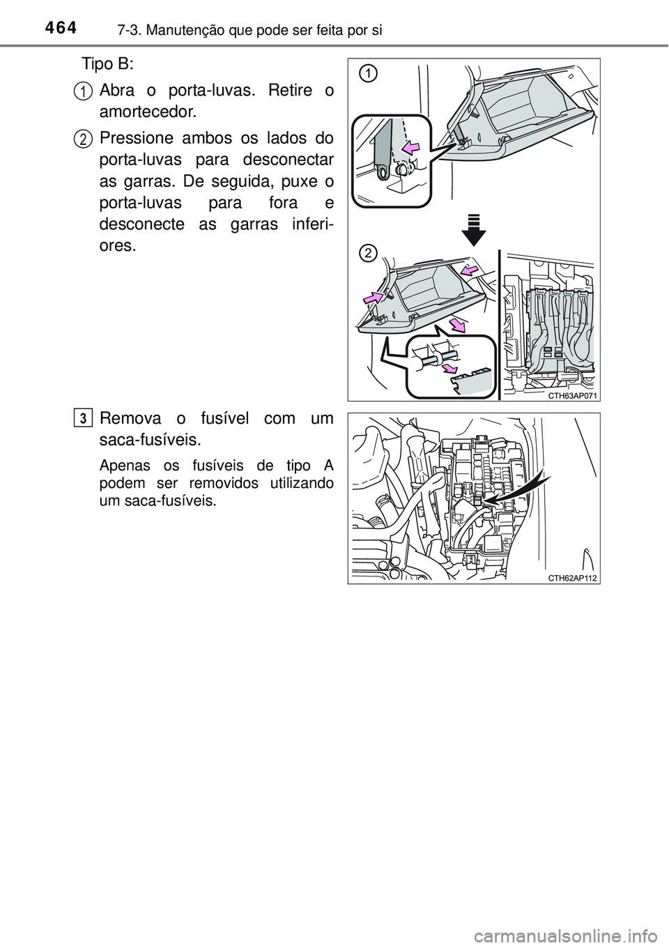 TOYOTA AURIS HYBRID 2016  Manual de utilização (in Portuguese) 4647-3. Manutenção que pode ser feita por si
Tipo B:
Abra o porta-luvas. Retire o
amortecedor.
Pressione ambos os lados do
porta-luvas para desconectar
as garras. De seguida, puxe o
porta-luvas para