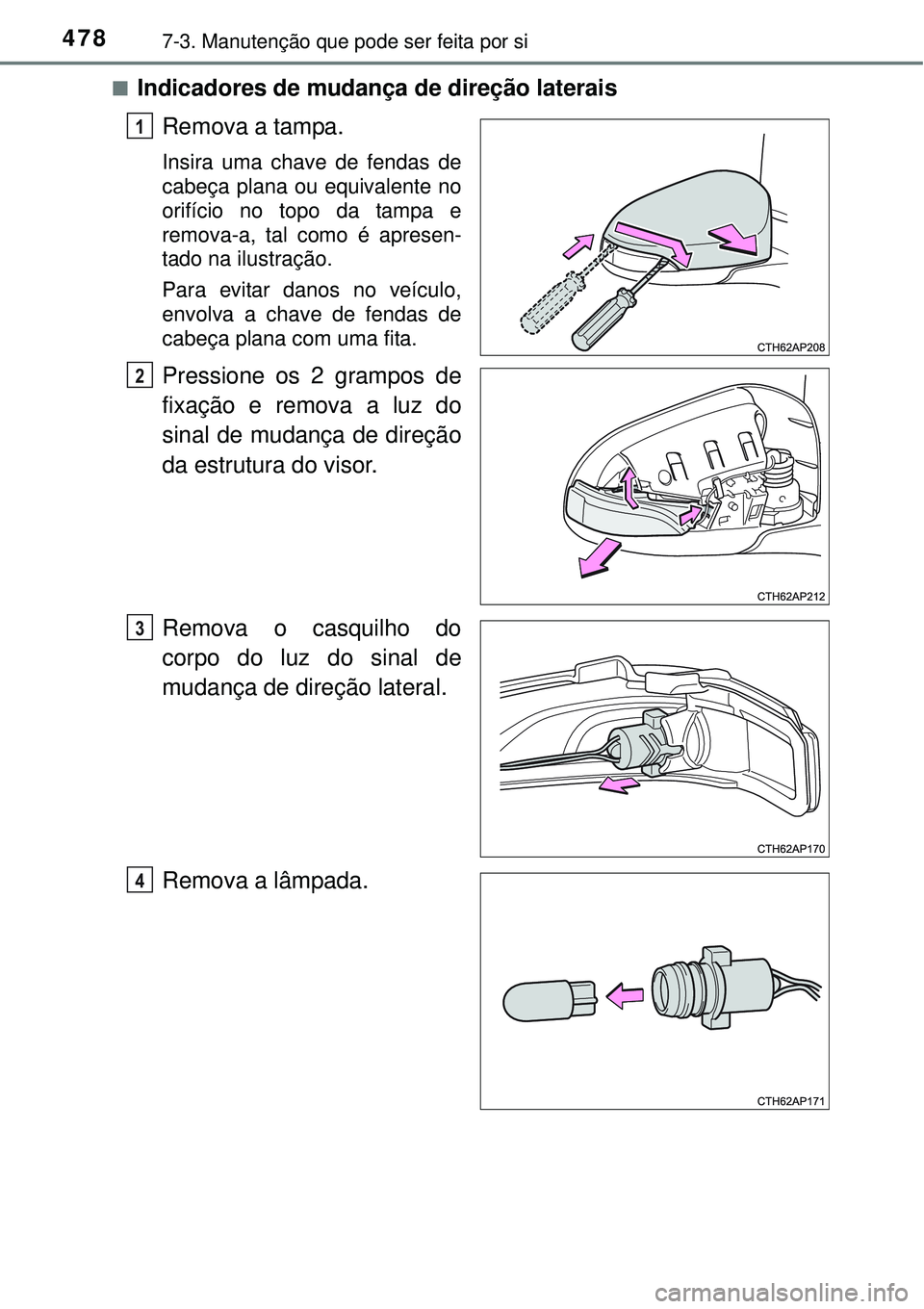 TOYOTA AURIS HYBRID 2016  Manual de utilização (in Portuguese) 4787-3. Manutenção que pode ser feita por si
nIndicadores de mudança de direção laterais
Remova a tampa.
Insira uma chave de fendas de
cabeça plana ou equivalente no
orifício no topo da tampa e