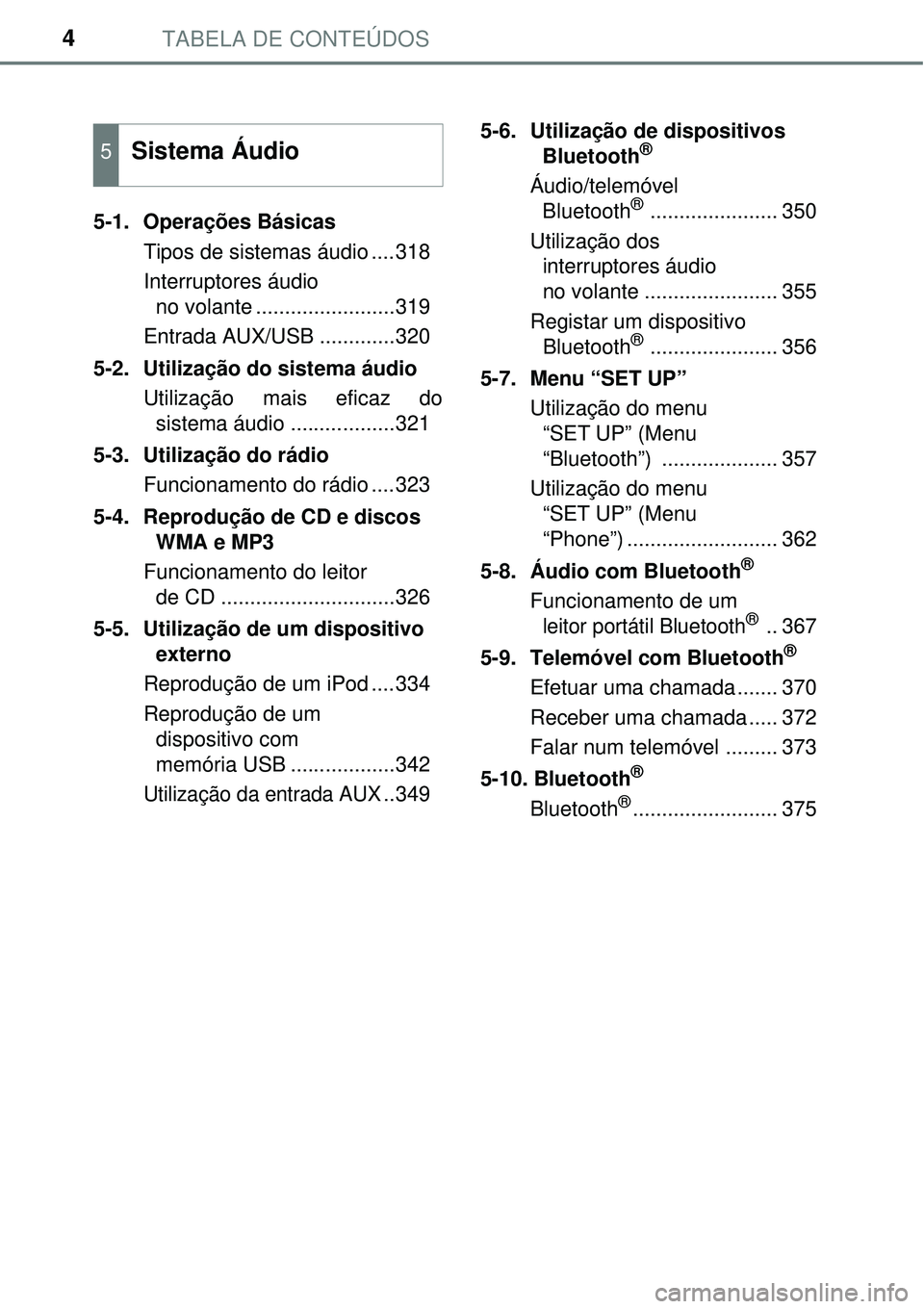 TOYOTA AURIS HYBRID 2016 Manual de utilização (in Portuguese) TABELA DE CONTEÚDOS4
5-1. Operações Básicas
Tipos de sistemas áudio ....318
Interruptores áudio
no volante ........................319
Entrada AUX/USB .............320
5-2. Utilização do sis TOYOTA AURIS HYBRID 2016 Manual de utilização (in Portuguese) TABELA DE CONTEÚDOS4
5-1. Operações Básicas
Tipos de sistemas áudio ....318
Interruptores áudio
no volante ........................319
Entrada AUX/USB .............320
5-2. Utilização do sis