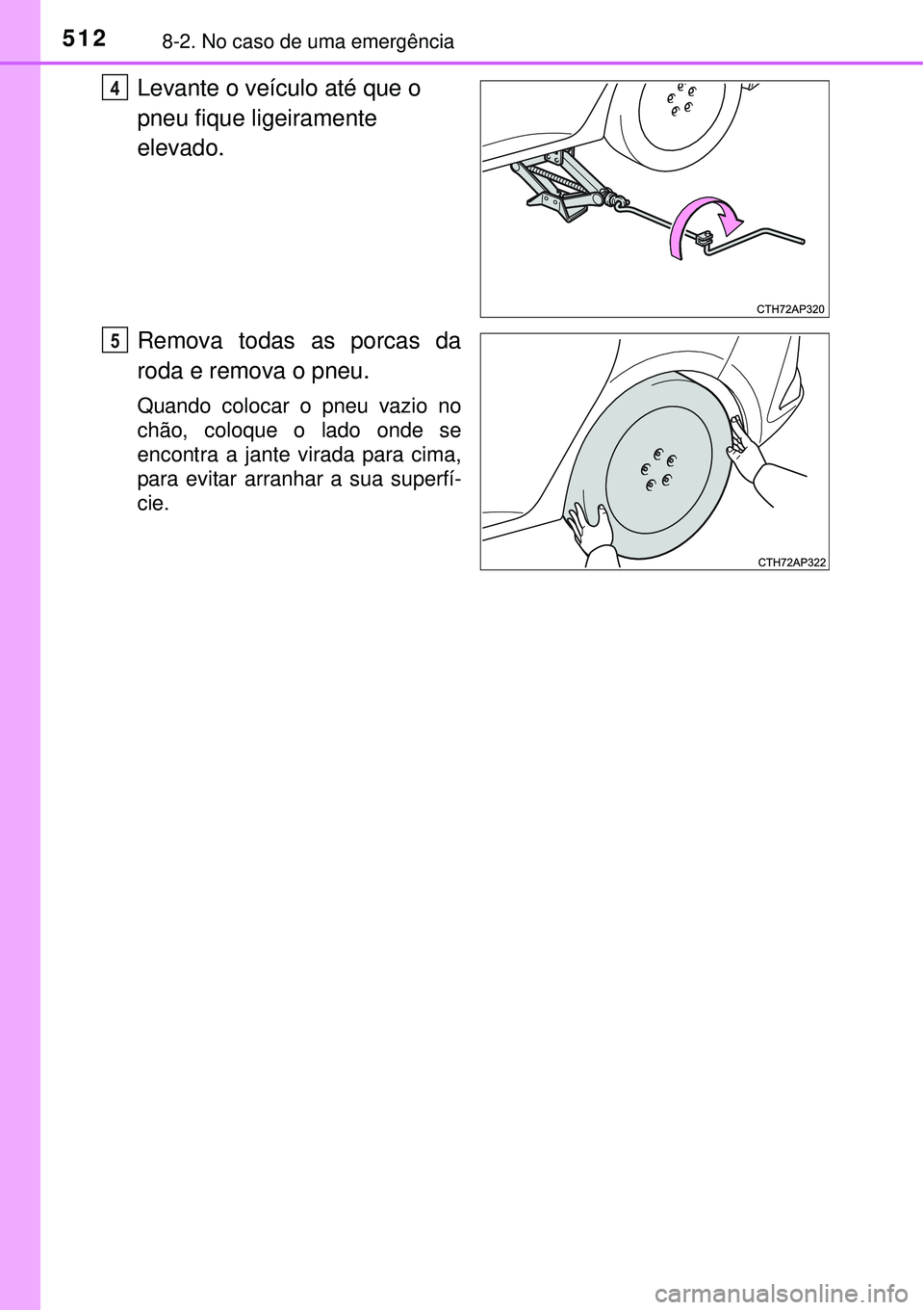 TOYOTA AURIS HYBRID 2016 Manual de utilização (in Portuguese) 5128-2. No caso de uma emergência
Levante o veículo até que o
pneu fique ligeiramente
elevado.
Remova todas as porcas da
roda e remova o pneu.
Quando colocar o pneu vazio no
chão, coloque o lado TOYOTA AURIS HYBRID 2016 Manual de utilização (in Portuguese) 5128-2. No caso de uma emergência
Levante o veículo até que o
pneu fique ligeiramente
elevado.
Remova todas as porcas da
roda e remova o pneu.
Quando colocar o pneu vazio no
chão, coloque o lado