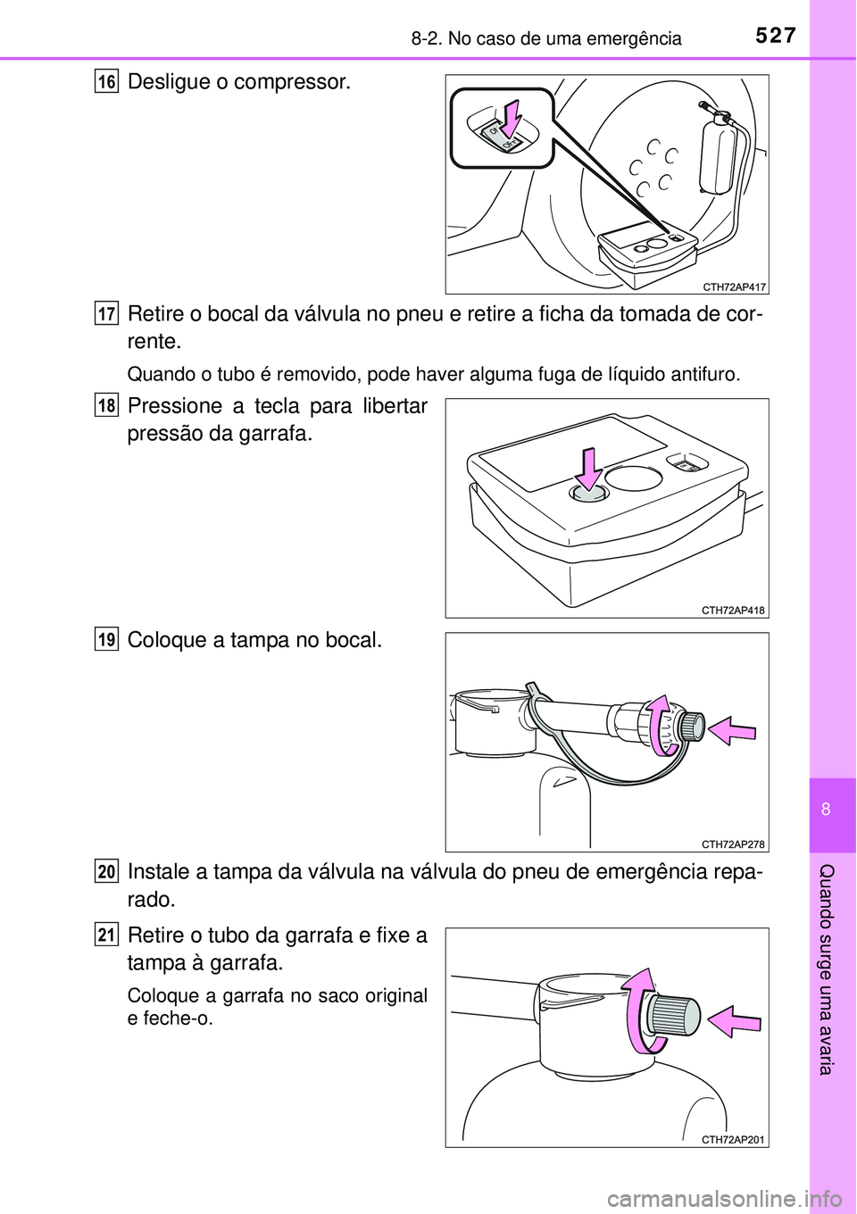 TOYOTA AURIS HYBRID 2016  Manual de utilização (in Portuguese) 5278-2. No caso de uma emergência
8
Quando surge uma avaria
Desligue o compressor.
Retire o bocal da válvula no pneu e retire a ficha da tomada de cor-
rente.
Quando o tubo é removido, pode haver a