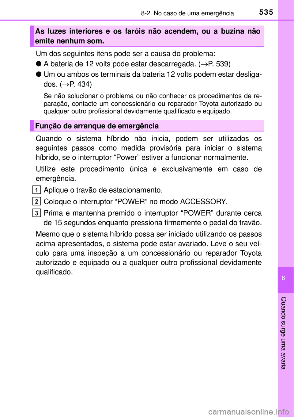 TOYOTA AURIS HYBRID 2016  Manual de utilização (in Portuguese) 5358-2. No caso de uma emergência
8
Quando surge uma avaria
Um dos seguintes itens pode ser a causa do problema:
lA bateria de 12 volts pode estar descarregada. (P. 539)
lUm ou ambos os terminais 