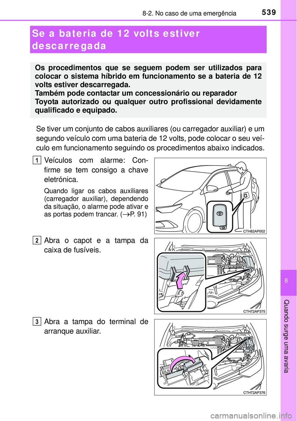 TOYOTA AURIS HYBRID 2016 Manual de utilização (in Portuguese) 5398-2. No caso de uma emergência
8
Quando surge uma avaria
Se tiver um conjunto de cabos auxiliares (ou carregador auxiliar) e um
segundo veículo com uma bateria de 12 volts, pode colocar o seu ve TOYOTA AURIS HYBRID 2016 Manual de utilização (in Portuguese) 5398-2. No caso de uma emergência
8
Quando surge uma avaria
Se tiver um conjunto de cabos auxiliares (ou carregador auxiliar) e um
segundo veículo com uma bateria de 12 volts, pode colocar o seu ve