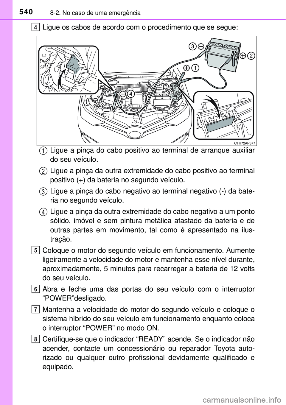 TOYOTA AURIS HYBRID 2016 Manual de utilização (in Portuguese) 5408-2. No caso de uma emergência
Ligue os cabos de acordo com o procedimento que se segue:
Ligue a pinça do cabo positivo ao terminal de arranque auxiliar
do seu veículo.
Ligue a pinça da outra e TOYOTA AURIS HYBRID 2016 Manual de utilização (in Portuguese) 5408-2. No caso de uma emergência
Ligue os cabos de acordo com o procedimento que se segue:
Ligue a pinça do cabo positivo ao terminal de arranque auxiliar
do seu veículo.
Ligue a pinça da outra e