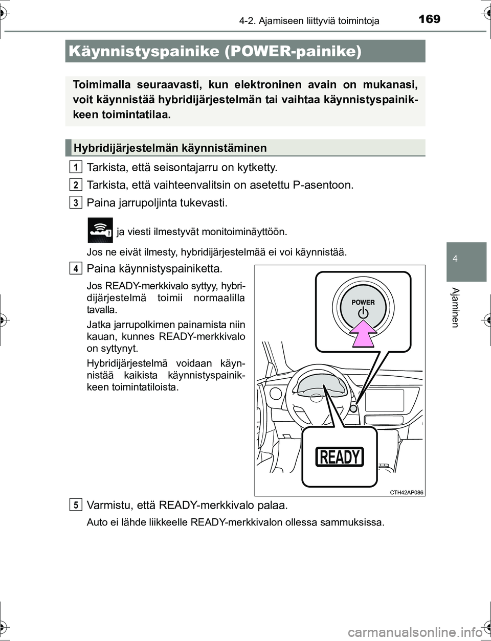 TOYOTA AURIS HYBRID 2016  Omistajan Käsikirja (in Finnish) 169
OM12K47FI
4
Ajaminen
4-2. Ajamiseen liittyviä toimintoja
Tarkista, että seisontajarru on kytketty.
Tarkista, että vaihteenvalitsin on asetettu P-asentoon.
Paina jarrupoljinta tukevasti.
 ja vie