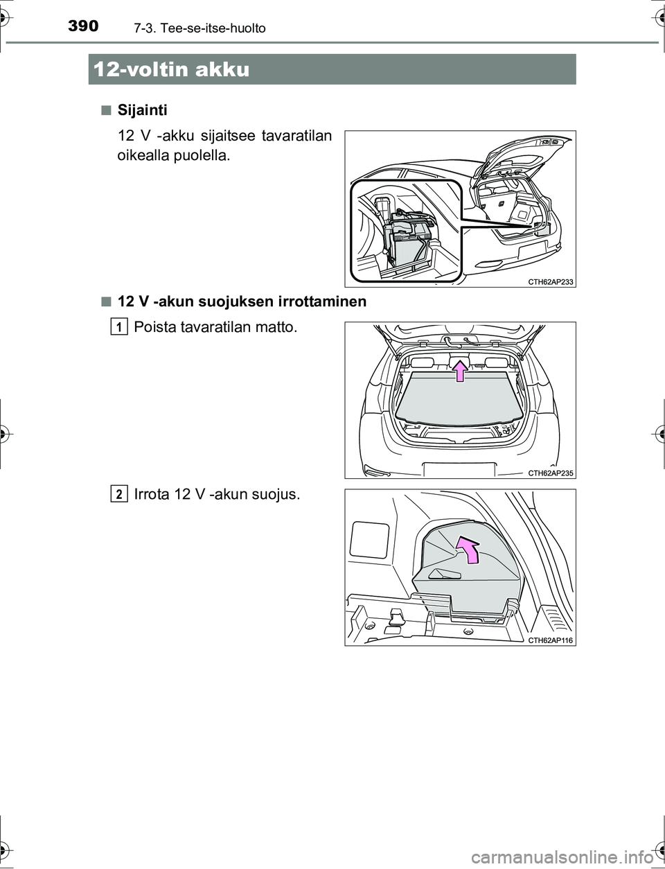 TOYOTA AURIS HYBRID 2016  Omistajan Käsikirja (in Finnish) 3907-3. Tee-se-itse-huolto
OM12K47FIn
Sijainti
12 V -akku sijaitsee tavaratilan
oikealla puolella.
n12 V -akun suojuksen irrottaminen
Poista tavaratilan matto.
Irrota 12 V -akun suojus.
12-voltin akku
