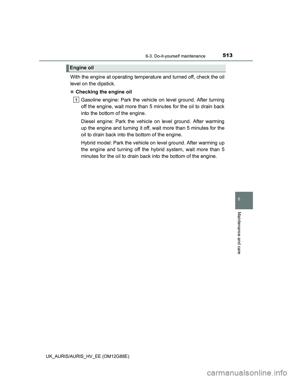 TOYOTA AURIS HYBRID 2014  Owners Manual 5136-3. Do-it-yourself maintenance
UK_AURIS/AURIS_HV_EE (OM12G88E)
6
Maintenance and care
With the engine at operating temperature and turned off, check the oil
level on the dipstick.
Checking the 