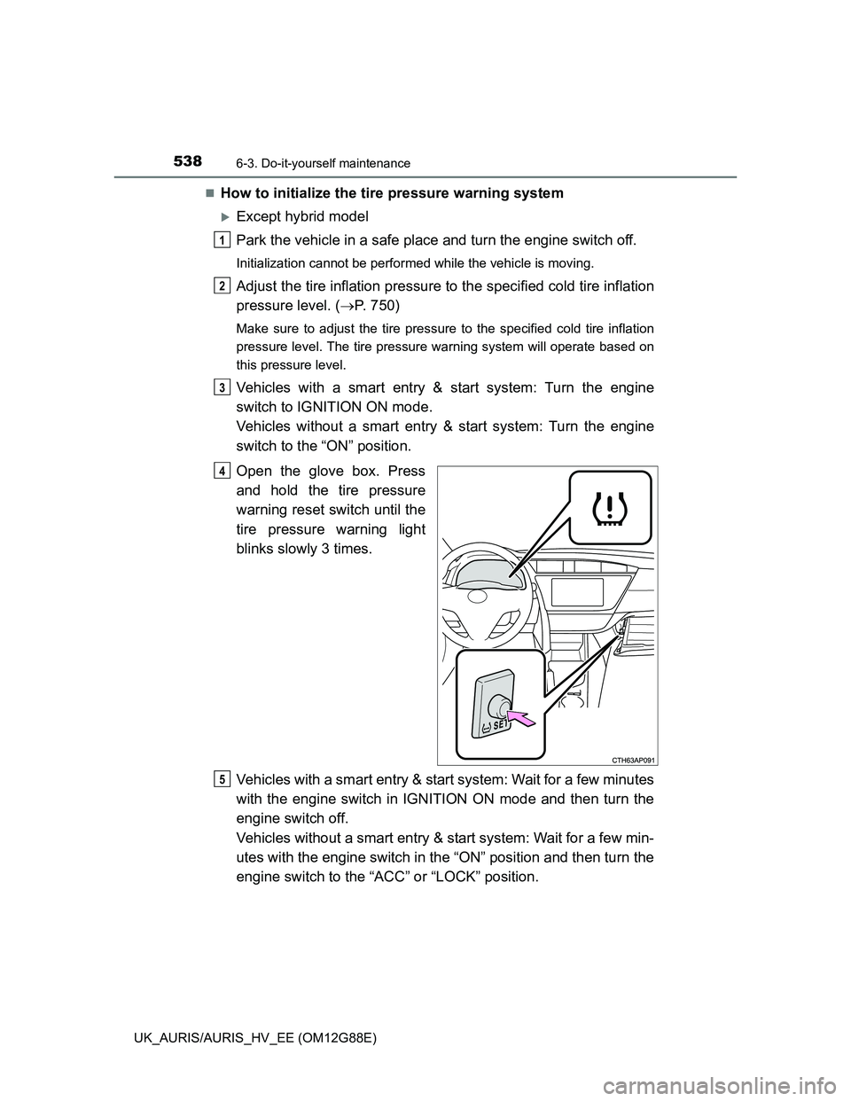 TOYOTA AURIS HYBRID 2014 Owners Manual 5386-3. Do-it-yourself maintenance
UK_AURIS/AURIS_HV_EE (OM12G88E)
How to initialize the tire pressure warning system
Except hybrid model
Park the vehicle in a safe place and turn the engine swi TOYOTA AURIS HYBRID 2014 Owners Manual 5386-3. Do-it-yourself maintenance
UK_AURIS/AURIS_HV_EE (OM12G88E)
How to initialize the tire pressure warning system
Except hybrid model
Park the vehicle in a safe place and turn the engine swi