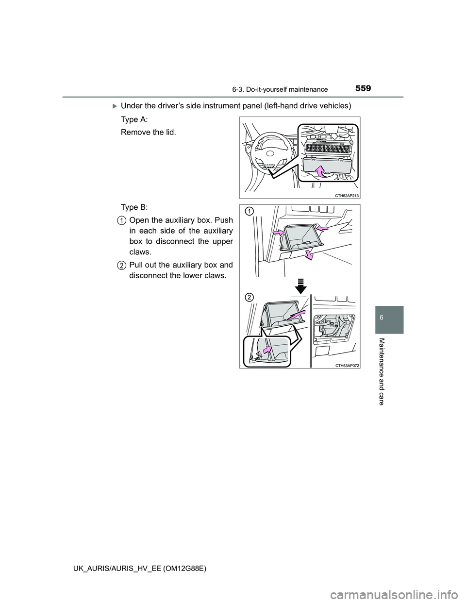 TOYOTA AURIS HYBRID 2014  Owners Manual 5596-3. Do-it-yourself maintenance
UK_AURIS/AURIS_HV_EE (OM12G88E)
6
Maintenance and care
Under the driver’s side instrument panel (left-hand drive vehicles)
Ty p e  A :
Remove the lid.
Ty p e  B