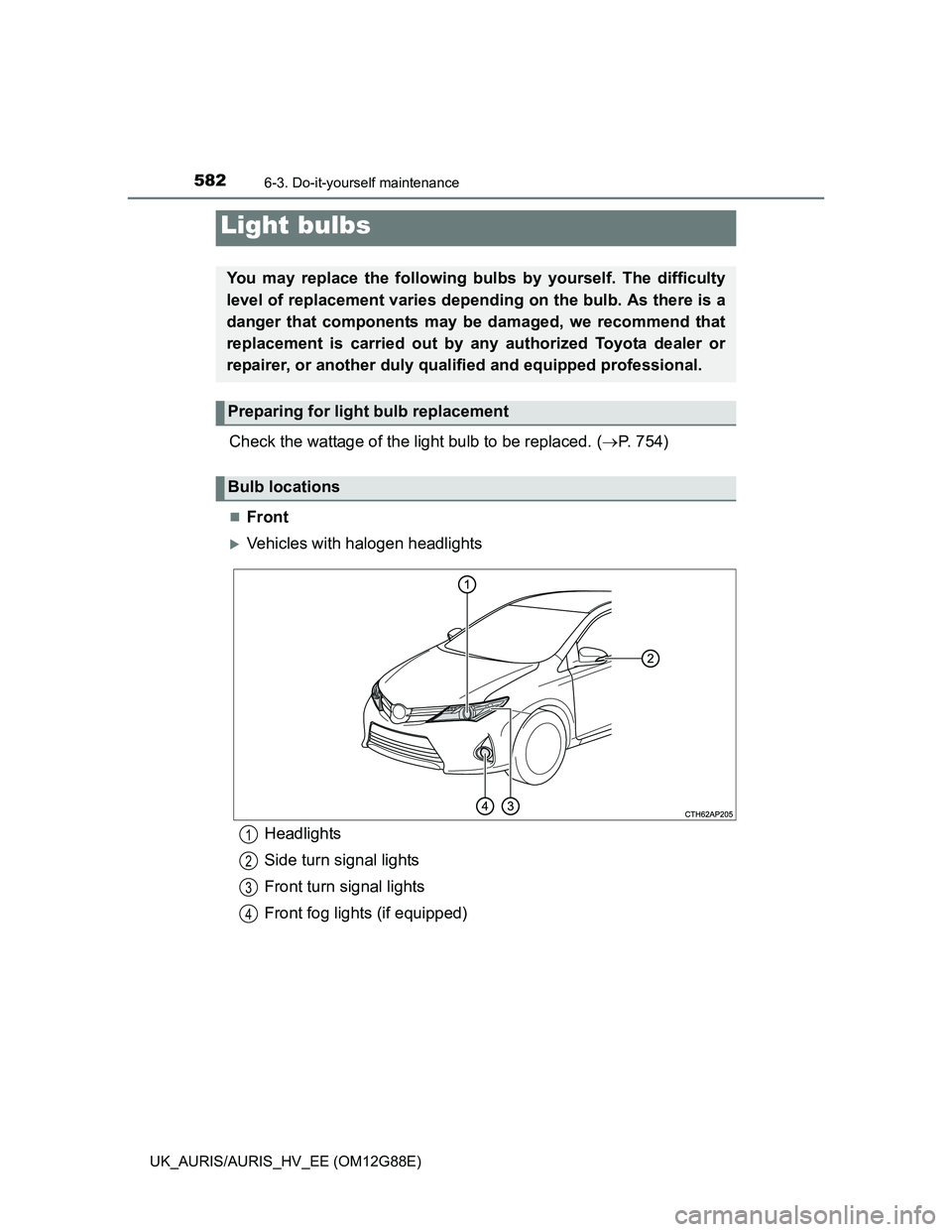 TOYOTA AURIS HYBRID 2014  Owners Manual 5826-3. Do-it-yourself maintenance
UK_AURIS/AURIS_HV_EE (OM12G88E)
Check the wattage of the light bulb to be replaced. (P. 754)
Front
Vehicles with halogen headlights
Light bulbs
You may repl