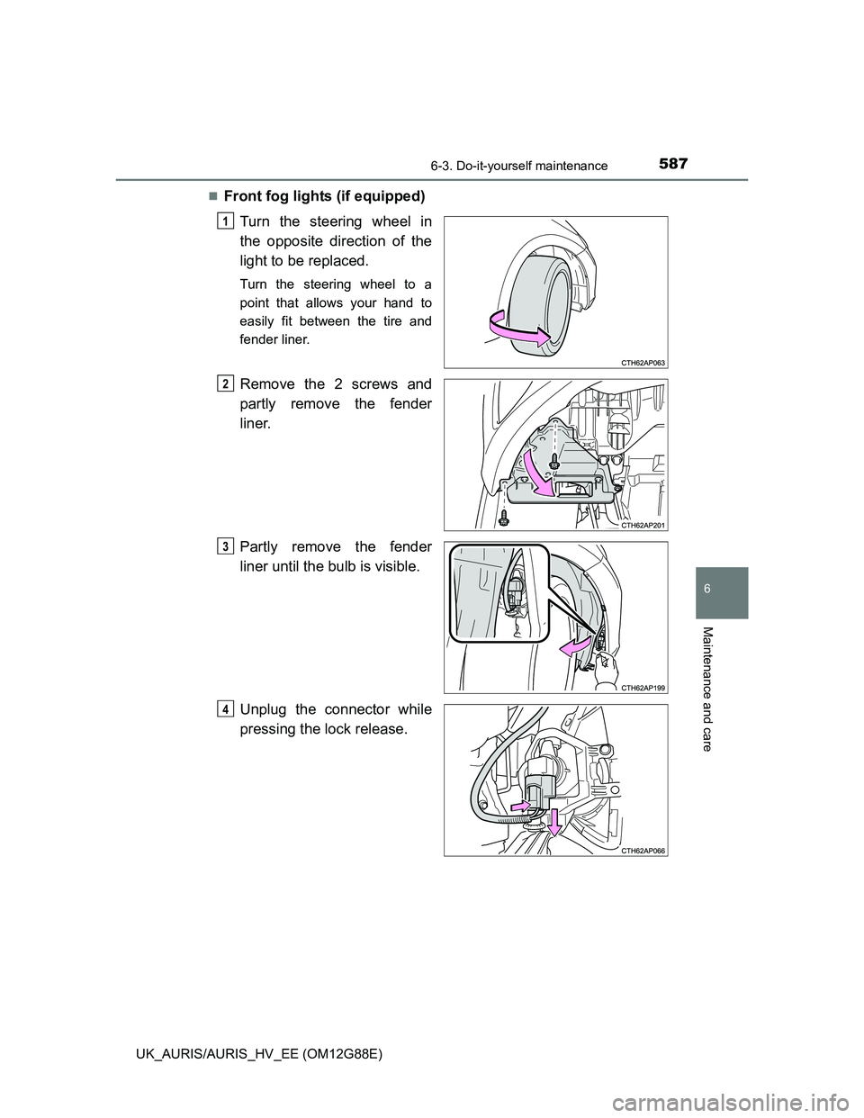 TOYOTA AURIS HYBRID 2014  Owners Manual 5876-3. Do-it-yourself maintenance
UK_AURIS/AURIS_HV_EE (OM12G88E)
6
Maintenance and care
Front fog lights (if equipped)
Turn the steering wheel in
the opposite direction of the
light to be replace