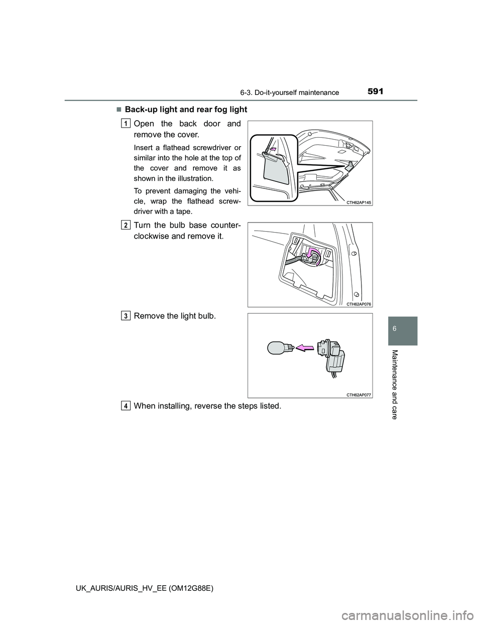 TOYOTA AURIS HYBRID 2014 Owners Manual 5916-3. Do-it-yourself maintenance
UK_AURIS/AURIS_HV_EE (OM12G88E)
6
Maintenance and care
Back-up light and rear fog light
Open the back door and
remove the cover.
Insert a flathead screwdriver or
TOYOTA AURIS HYBRID 2014 Owners Manual 5916-3. Do-it-yourself maintenance
UK_AURIS/AURIS_HV_EE (OM12G88E)
6
Maintenance and care
Back-up light and rear fog light
Open the back door and
remove the cover.
Insert a flathead screwdriver or