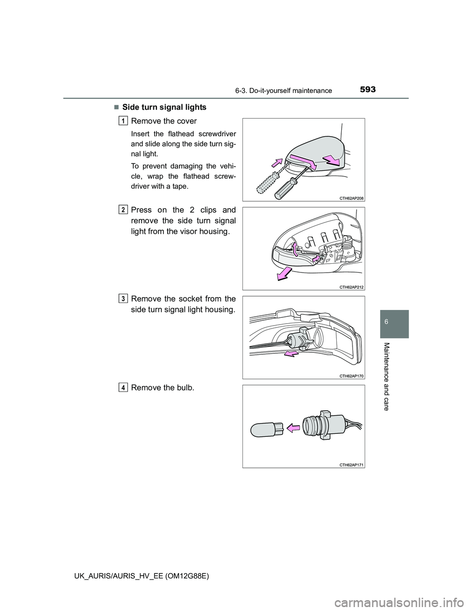 TOYOTA AURIS HYBRID 2014 Owners Manual 5936-3. Do-it-yourself maintenance
UK_AURIS/AURIS_HV_EE (OM12G88E)
6
Maintenance and care
Side turn signal lights
Remove the cover
Insert the flathead screwdriver
and slide along the side turn sig- TOYOTA AURIS HYBRID 2014 Owners Manual 5936-3. Do-it-yourself maintenance
UK_AURIS/AURIS_HV_EE (OM12G88E)
6
Maintenance and care
Side turn signal lights
Remove the cover
Insert the flathead screwdriver
and slide along the side turn sig-