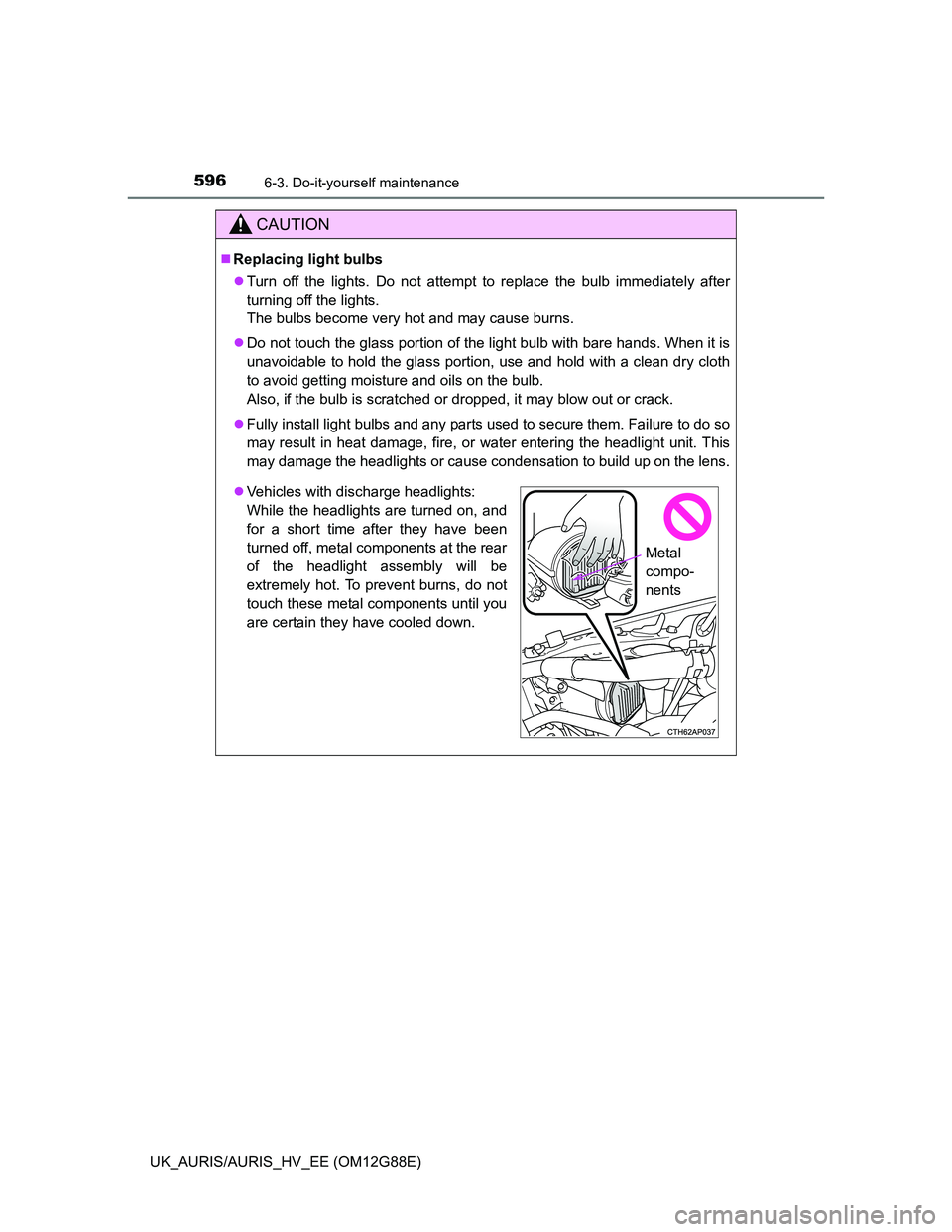 TOYOTA AURIS HYBRID 2014 Owners Manual 5966-3. Do-it-yourself maintenance
UK_AURIS/AURIS_HV_EE (OM12G88E)
CAUTION
Replacing light bulbs
Turn off the lights. Do not attempt to replace the bulb immediately after
turning off the lights. TOYOTA AURIS HYBRID 2014 Owners Manual 5966-3. Do-it-yourself maintenance
UK_AURIS/AURIS_HV_EE (OM12G88E)
CAUTION
Replacing light bulbs
Turn off the lights. Do not attempt to replace the bulb immediately after
turning off the lights.