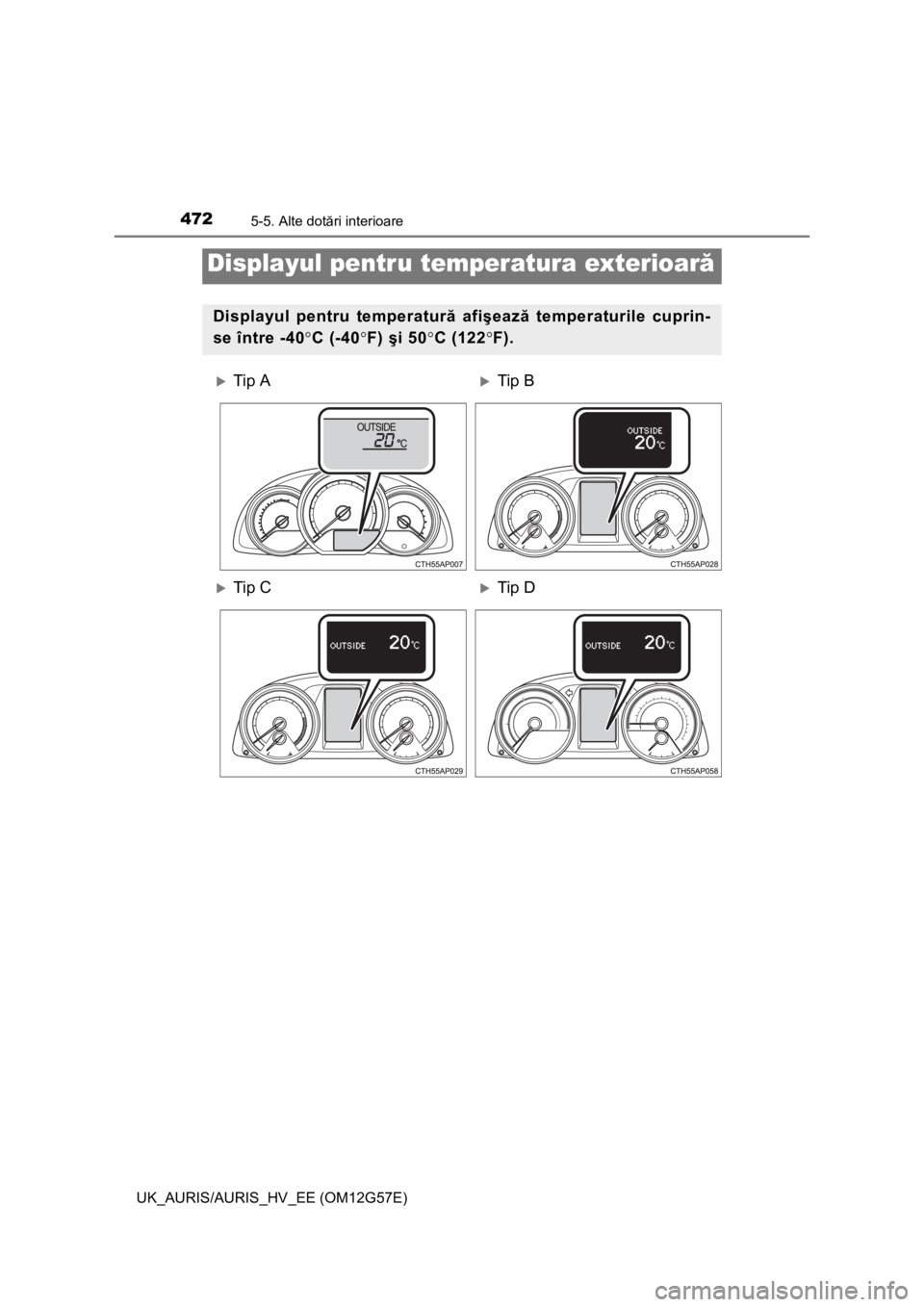 TOYOTA AURIS HYBRID 2014  Manual de utilizare (in Romanian) 4725-5. Alte dotări interioare
UK_AURIS/AURIS_HV_EE (OM12G57E)
Displayul pentru temperatura exterioară
Displayul pentru temperatură afişează temperaturile cuprin-
se între -40C (-40F) şi 