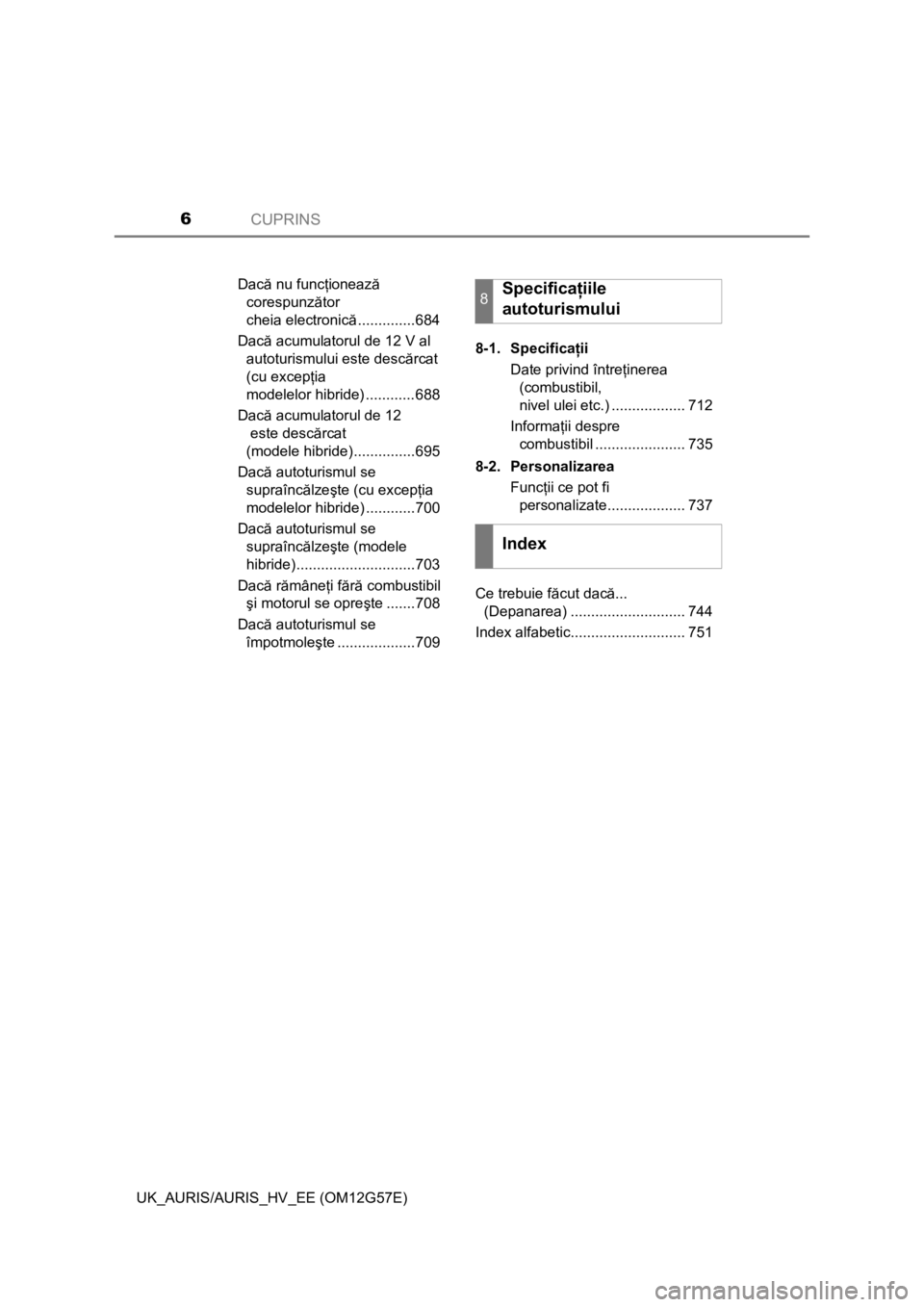 TOYOTA AURIS HYBRID 2014  Manual de utilizare (in Romanian) CUPRINS6
UK_AURIS/AURIS_HV_EE (OM12G57E)Dacă nu funcţionează 
corespunzător 
cheia electronică..............684
Dacă acumulatorul de 12 V al 
autoturismului este descărcat 
(cu excepţia 
model