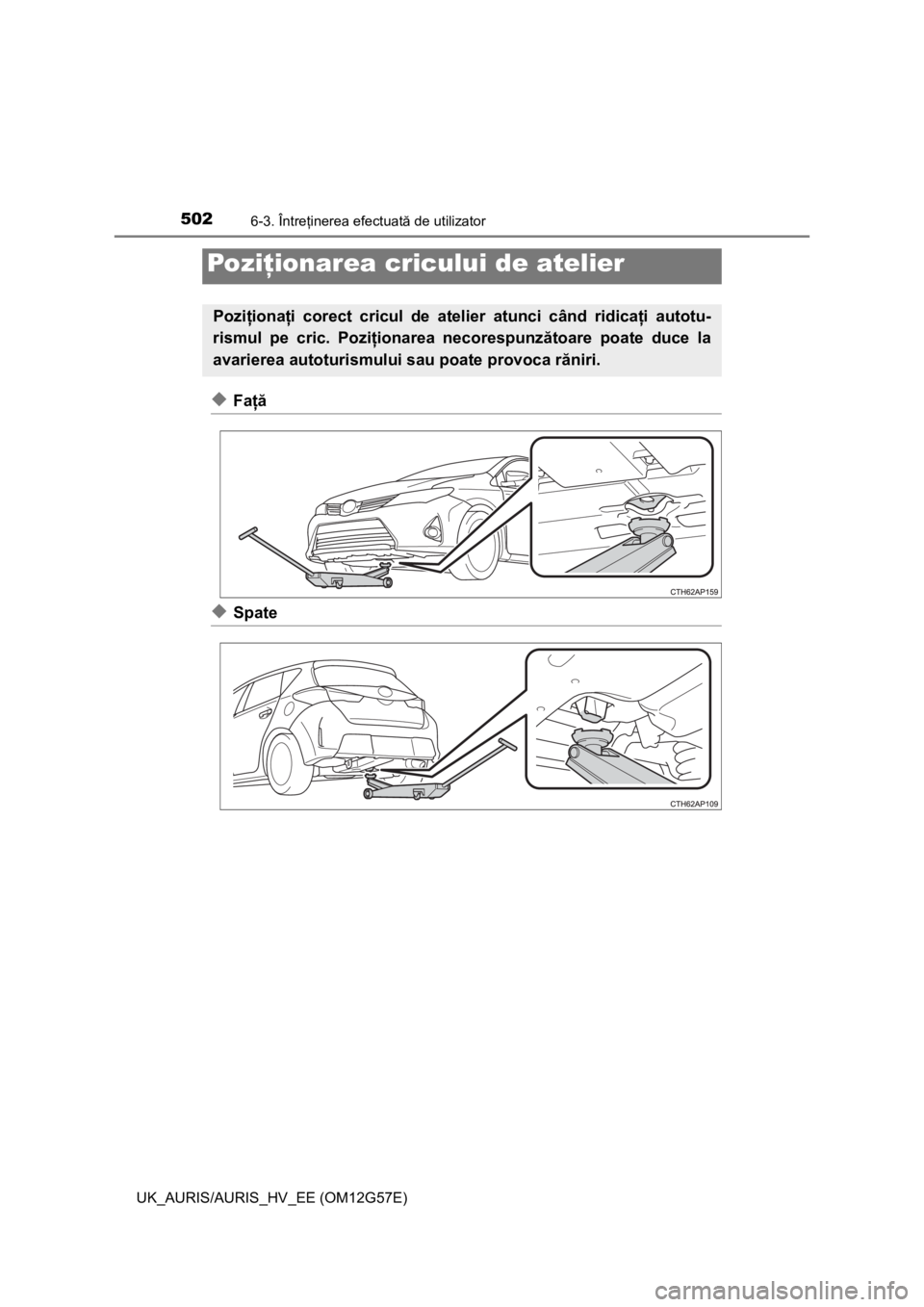 TOYOTA AURIS HYBRID 2014  Manual de utilizare (in Romanian) 5026-3. Întreţinerea efectuată de utilizator
UK_AURIS/AURIS_HV_EE (OM12G57E)
◆Faţă
◆Spate
Poziţionarea cricului de atelier
Poziţionaţi corect cricul de atelier atunci când ridicaţi autot
