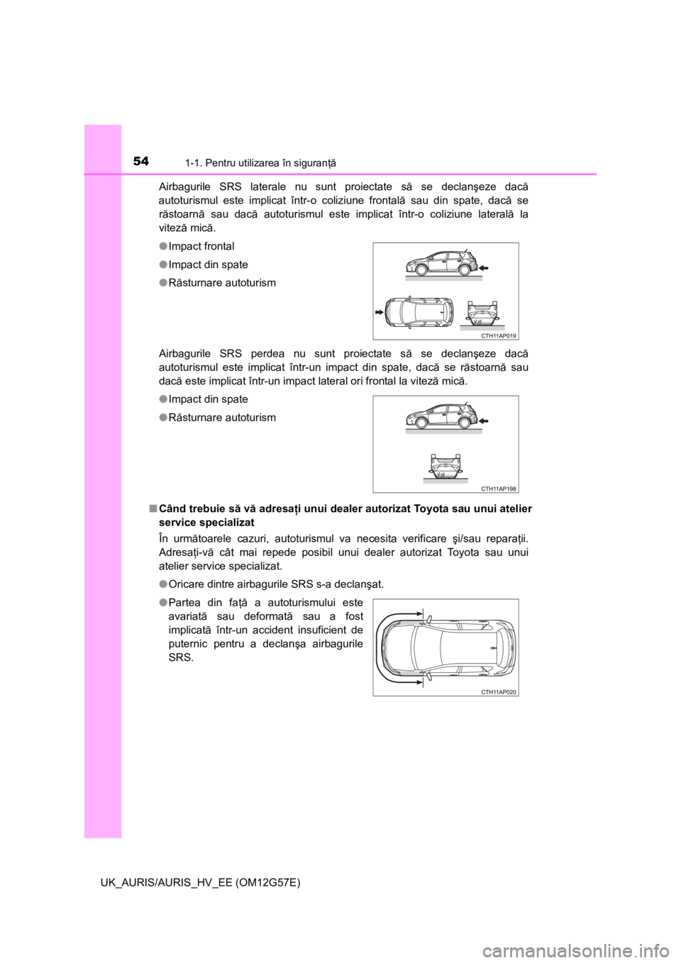 TOYOTA AURIS HYBRID 2014 Manual de utilizare (in Romanian) 541-1. Pentru utilizarea în siguranţă
UK_AURIS/AURIS_HV_EE (OM12G57E)Airbagurile SRS laterale nu sunt proiectate să se declanşeze dacă
autoturismul este implicat într-o coliziune frontală sau TOYOTA AURIS HYBRID 2014 Manual de utilizare (in Romanian) 541-1. Pentru utilizarea în siguranţă
UK_AURIS/AURIS_HV_EE (OM12G57E)Airbagurile SRS laterale nu sunt proiectate să se declanşeze dacă
autoturismul este implicat într-o coliziune frontală sau
