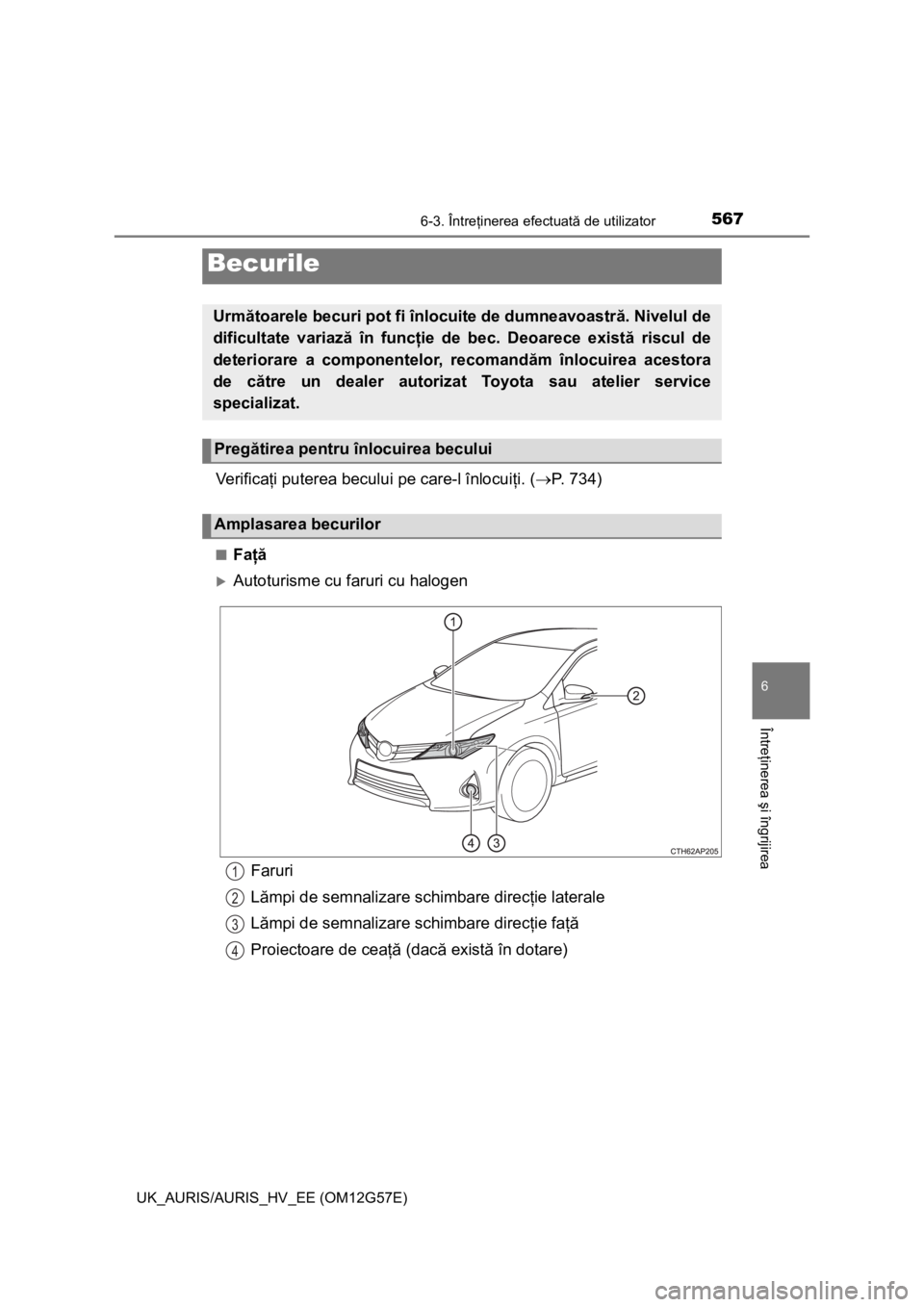 TOYOTA AURIS HYBRID 2014 Manual de utilizare (in Romanian) 5676-3. Întreţinerea efectuată de utilizator
UK_AURIS/AURIS_HV_EE (OM12G57E)
6
Întreţinerea şi îngrijirea
Ve r i f i c aţi puterea becului pe care-l înlocuiţi. (P. 734)
■Faţă
Autot TOYOTA AURIS HYBRID 2014 Manual de utilizare (in Romanian) 5676-3. Întreţinerea efectuată de utilizator
UK_AURIS/AURIS_HV_EE (OM12G57E)
6
Întreţinerea şi îngrijirea
Ve r i f i c aţi puterea becului pe care-l înlocuiţi. (P. 734)
■Faţă
Autot