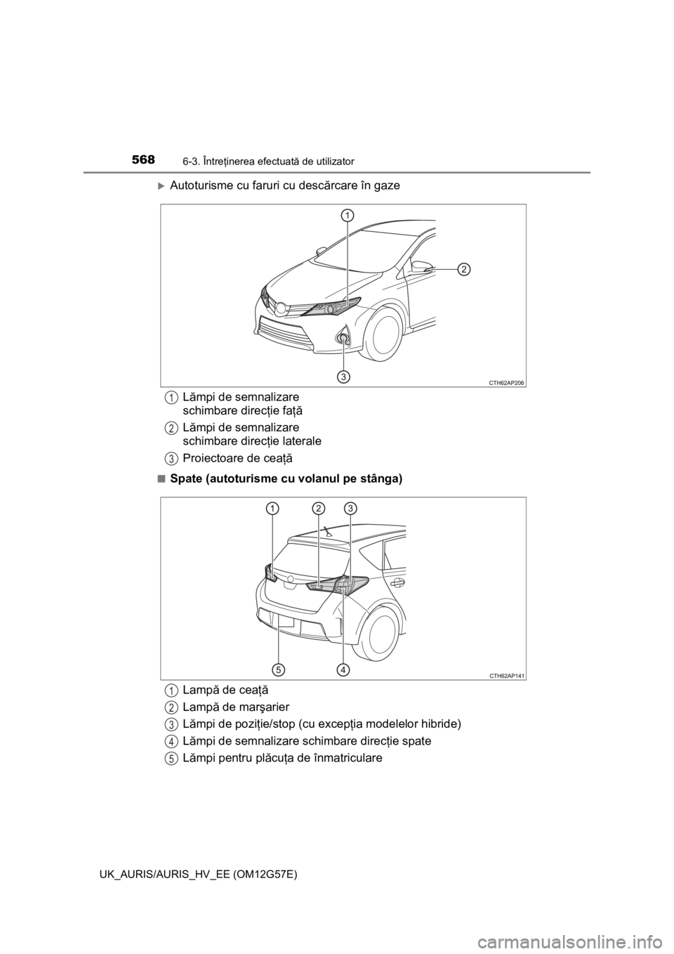 TOYOTA AURIS HYBRID 2014 Manual de utilizare (in Romanian) 5686-3. Întreţinerea efectuată de utilizator
UK_AURIS/AURIS_HV_EE (OM12G57E)
Autoturisme cu faruri cu descărcare în gaze
■Spate (autoturisme cu volanul pe stânga)
Lămpi de semnalizare
sch TOYOTA AURIS HYBRID 2014 Manual de utilizare (in Romanian) 5686-3. Întreţinerea efectuată de utilizator
UK_AURIS/AURIS_HV_EE (OM12G57E)
Autoturisme cu faruri cu descărcare în gaze
■Spate (autoturisme cu volanul pe stânga)
Lămpi de semnalizare
sch