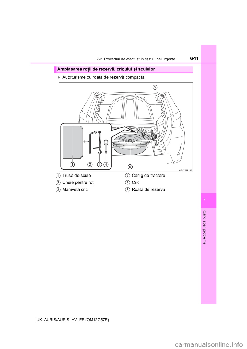 TOYOTA AURIS HYBRID 2014 Manual de utilizare (in Romanian) 6417-2. Proceduri de efectuat în cazul unei urgenţe
UK_AURIS/AURIS_HV_EE (OM12G57E)
7
Când apar probleme
Autoturisme cu roată de rezervă compactă
Amplasarea roţii de rezervă, cricului şi s TOYOTA AURIS HYBRID 2014 Manual de utilizare (in Romanian) 6417-2. Proceduri de efectuat în cazul unei urgenţe
UK_AURIS/AURIS_HV_EE (OM12G57E)
7
Când apar probleme
Autoturisme cu roată de rezervă compactă
Amplasarea roţii de rezervă, cricului şi s