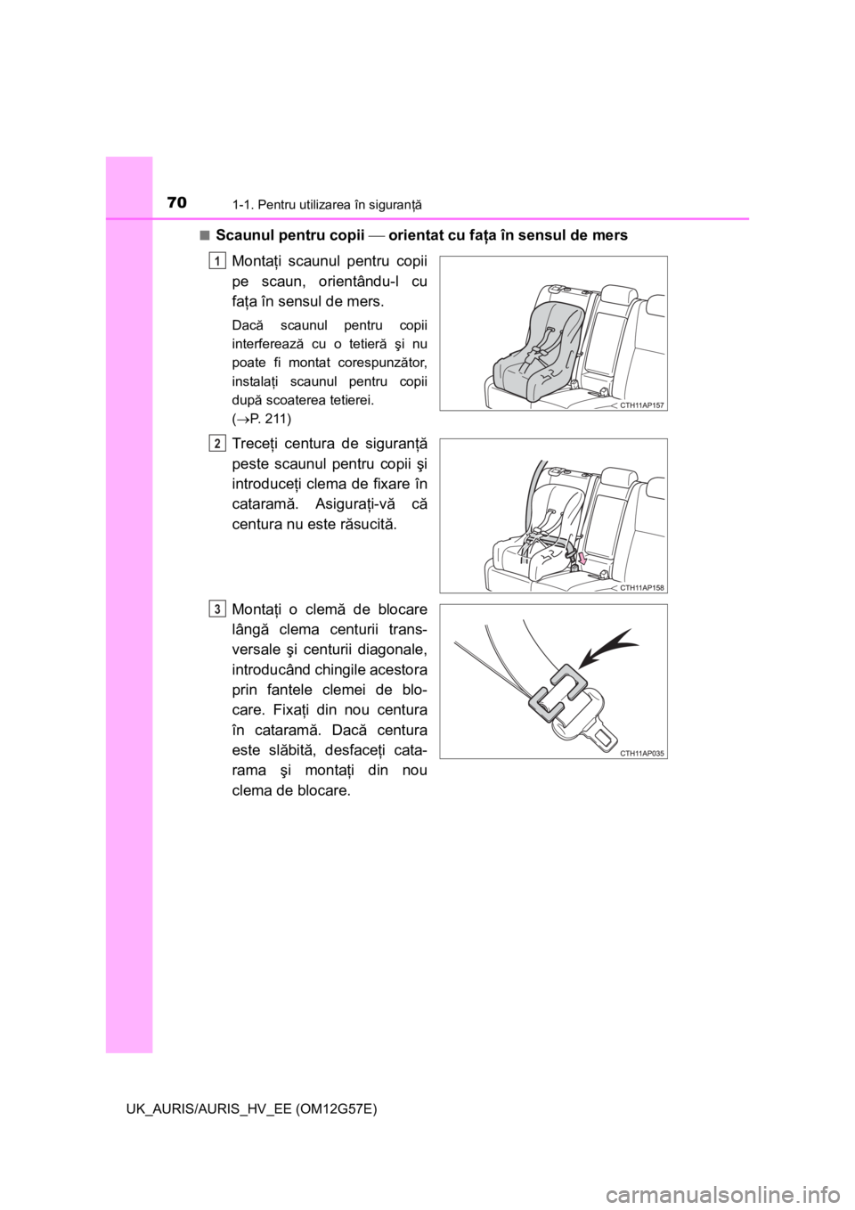 TOYOTA AURIS HYBRID 2014  Manual de utilizare (in Romanian) 701-1. Pentru utilizarea în siguranţă
UK_AURIS/AURIS_HV_EE (OM12G57E)■
Scaunul pentru copii  orientat cu faţa în sensul de mers
Montaţi scaunul pentru copii
pe scaun, orientându-l cu
faţa