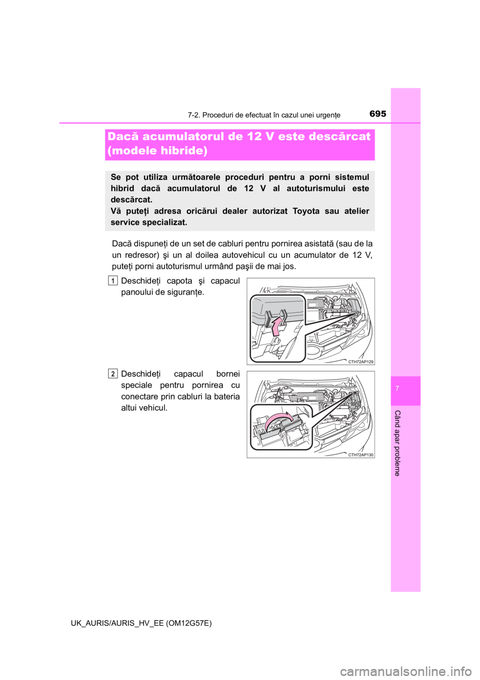 TOYOTA AURIS HYBRID 2014  Manual de utilizare (in Romanian) 6957-2. Proceduri de efectuat în cazul unei urgenţe
UK_AURIS/AURIS_HV_EE (OM12G57E)
7
Când apar probleme
Dacă dispuneţi de un set de cabluri pentru pornirea asistată (sau de la
un redresor) şi 