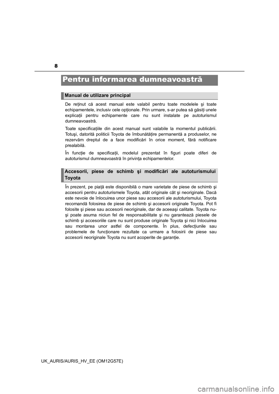 TOYOTA AURIS HYBRID 2014  Manual de utilizare (in Romanian) 8
UK_AURIS/AURIS_HV_EE (OM12G57E)De reţinut că acest manual este valabil pentru toate modelele şi toate
echipamentele, inclusiv cele opţionale. Prin urmare, s-ar putea să găsiţi unele
explicaţ