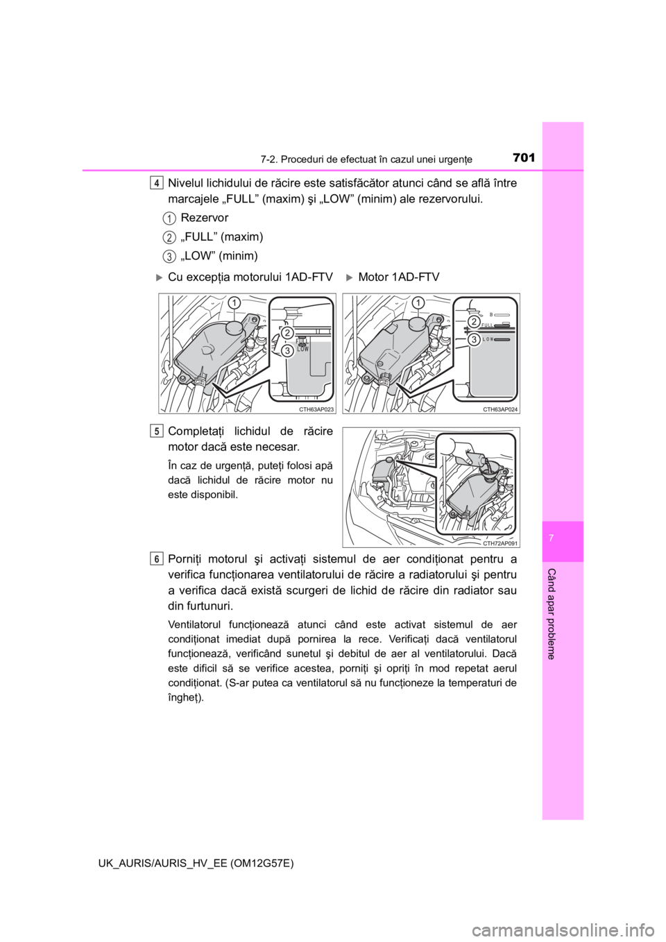 TOYOTA AURIS HYBRID 2014  Manual de utilizare (in Romanian) 7017-2. Proceduri de efectuat în cazul unei urgenţe
UK_AURIS/AURIS_HV_EE (OM12G57E)
7
Când apar probleme
Nivelul lichidului de răcire este satisfăcător atunci când se află între
marcajele „