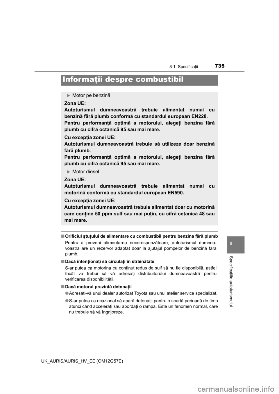TOYOTA AURIS HYBRID 2014  Manual de utilizare (in Romanian) 7358-1. Specificaţii
UK_AURIS/AURIS_HV_EE (OM12G57E)
8
Specificaţiile autoturismului
■Orificiul ştuţului de alimentare cu combustibil pentru benzina fără plumb
Pentru a preveni alimentarea nec