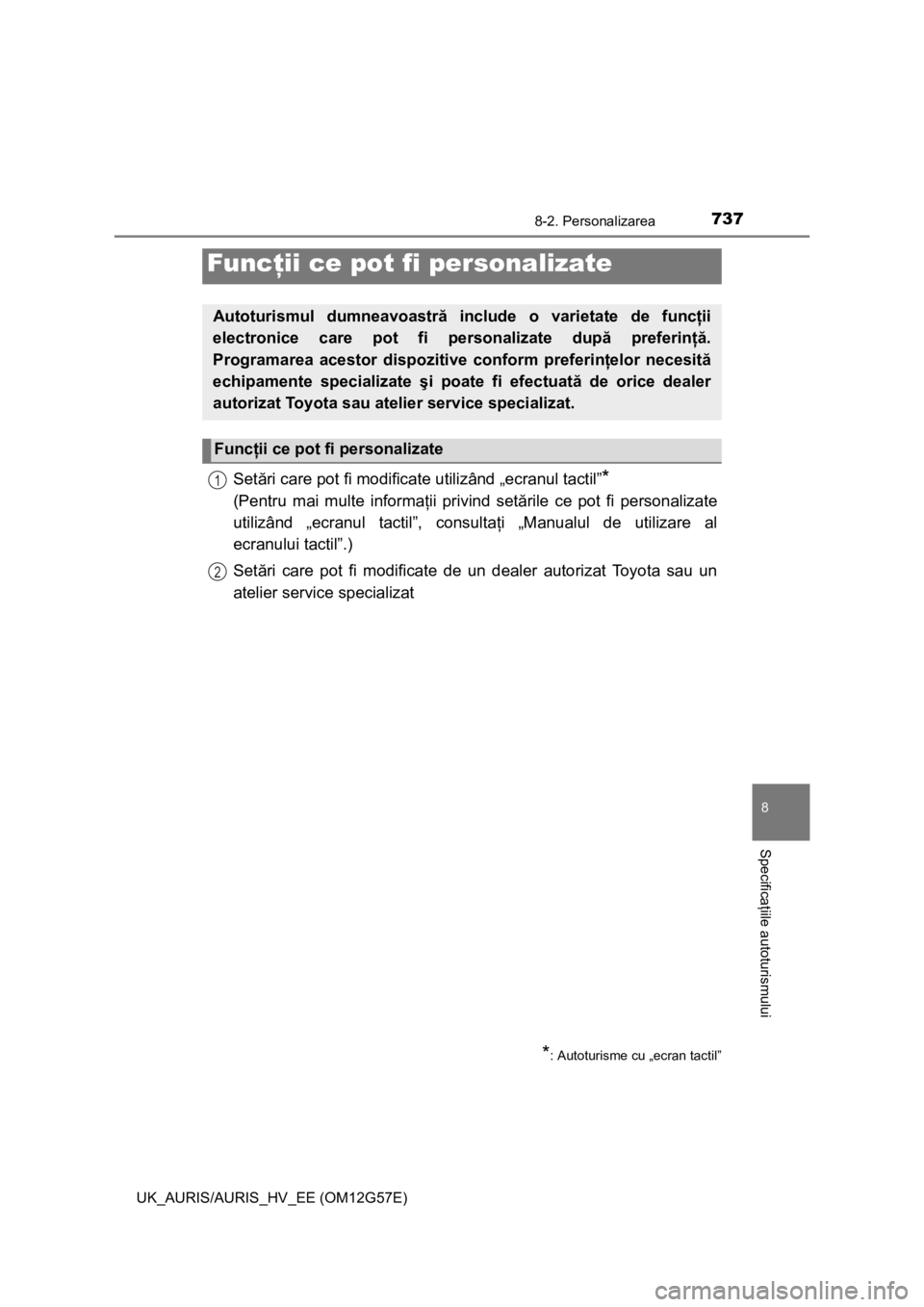 TOYOTA AURIS HYBRID 2014  Manual de utilizare (in Romanian) 737
UK_AURIS/AURIS_HV_EE (OM12G57E)
8
Specificaţiile autoturismului
8-2. Personalizarea
Setări care pot fi modificate utilizând „ecranul tactil”*
(Pentru mai multe informaţii privind setările