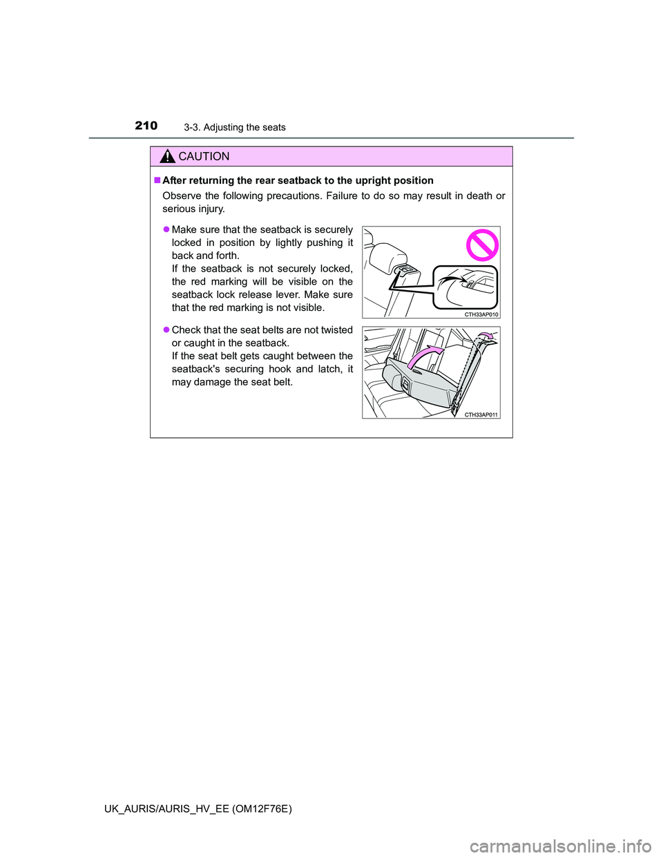 TOYOTA AURIS HYBRID 2013  Owners Manual 2103-3. Adjusting the seats
UK_AURIS/AURIS_HV_EE (OM12F76E)
CAUTION
After returning the rear seatback to the upright position
Observe the following precautions. Failure to do so may result in death