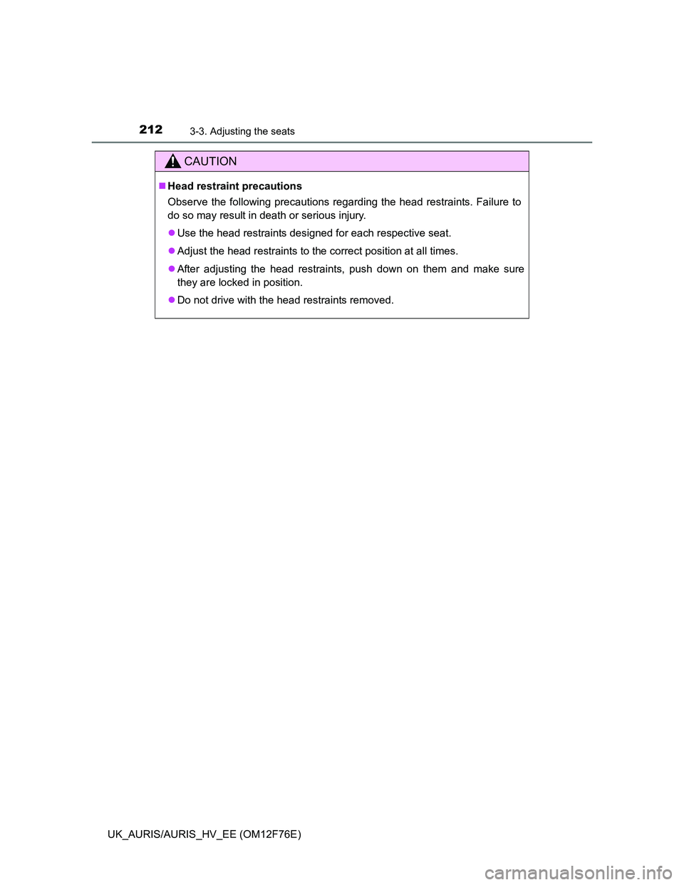 TOYOTA AURIS HYBRID 2013  Owners Manual 2123-3. Adjusting the seats
UK_AURIS/AURIS_HV_EE (OM12F76E)
CAUTION
Head restraint precautions
Observe the following precautions regarding the head restraints. Failure to
do so may result in death 
