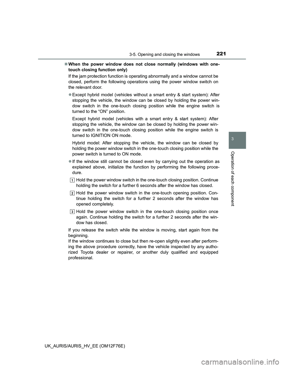 TOYOTA AURIS HYBRID 2013  Owners Manual 2213-5. Opening and closing the windows
UK_AURIS/AURIS_HV_EE (OM12F76E)
3
Operation of each component
When the power window does not close normally (windows with one-
touch closing function only)
I