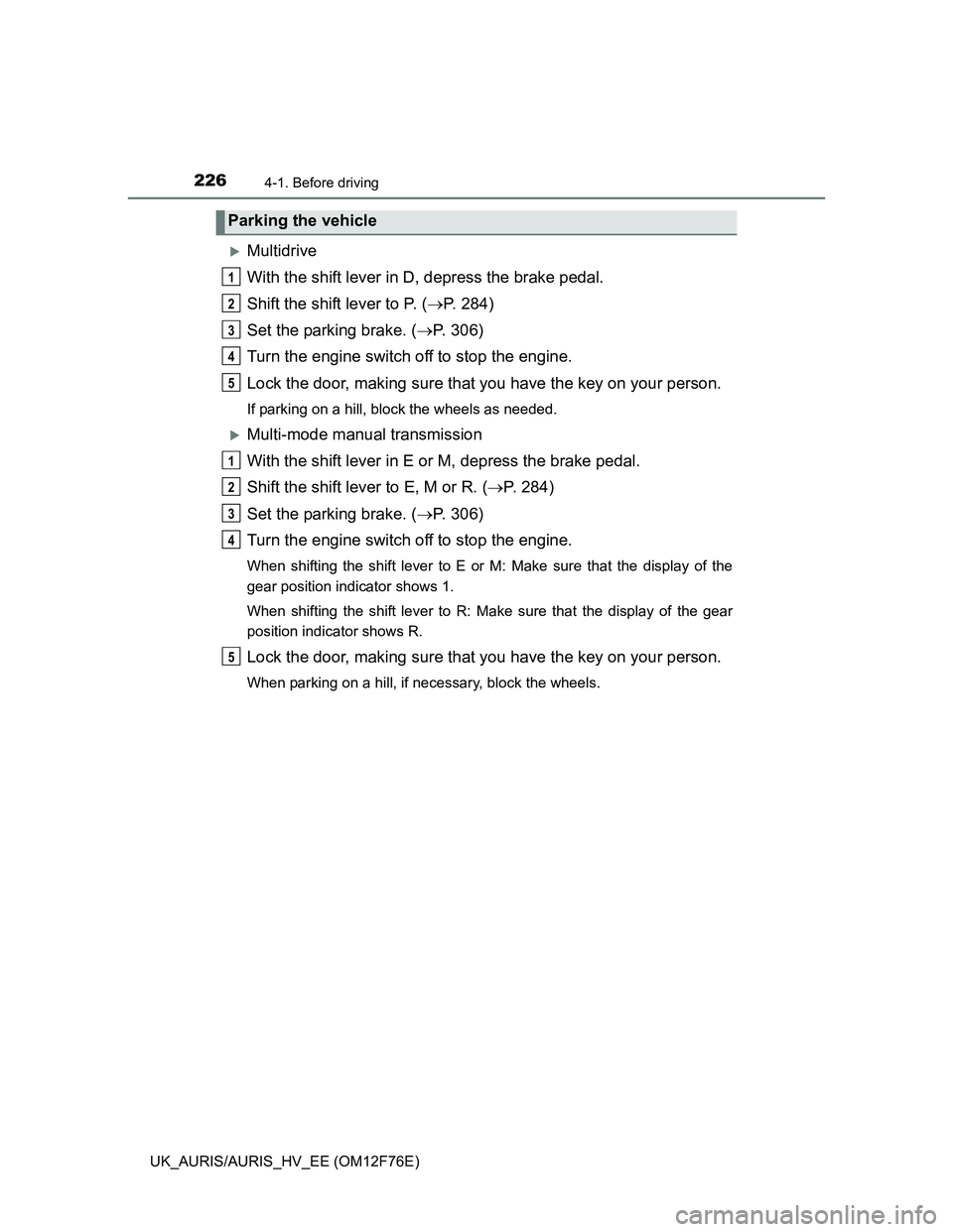 TOYOTA AURIS HYBRID 2013  Owners Manual 2264-1. Before driving
UK_AURIS/AURIS_HV_EE (OM12F76E)
Multidrive
With the shift lever in D, depress the brake pedal.
Shift the shift lever to P. (P. 284)
Set the parking brake. (P. 306)
Turn