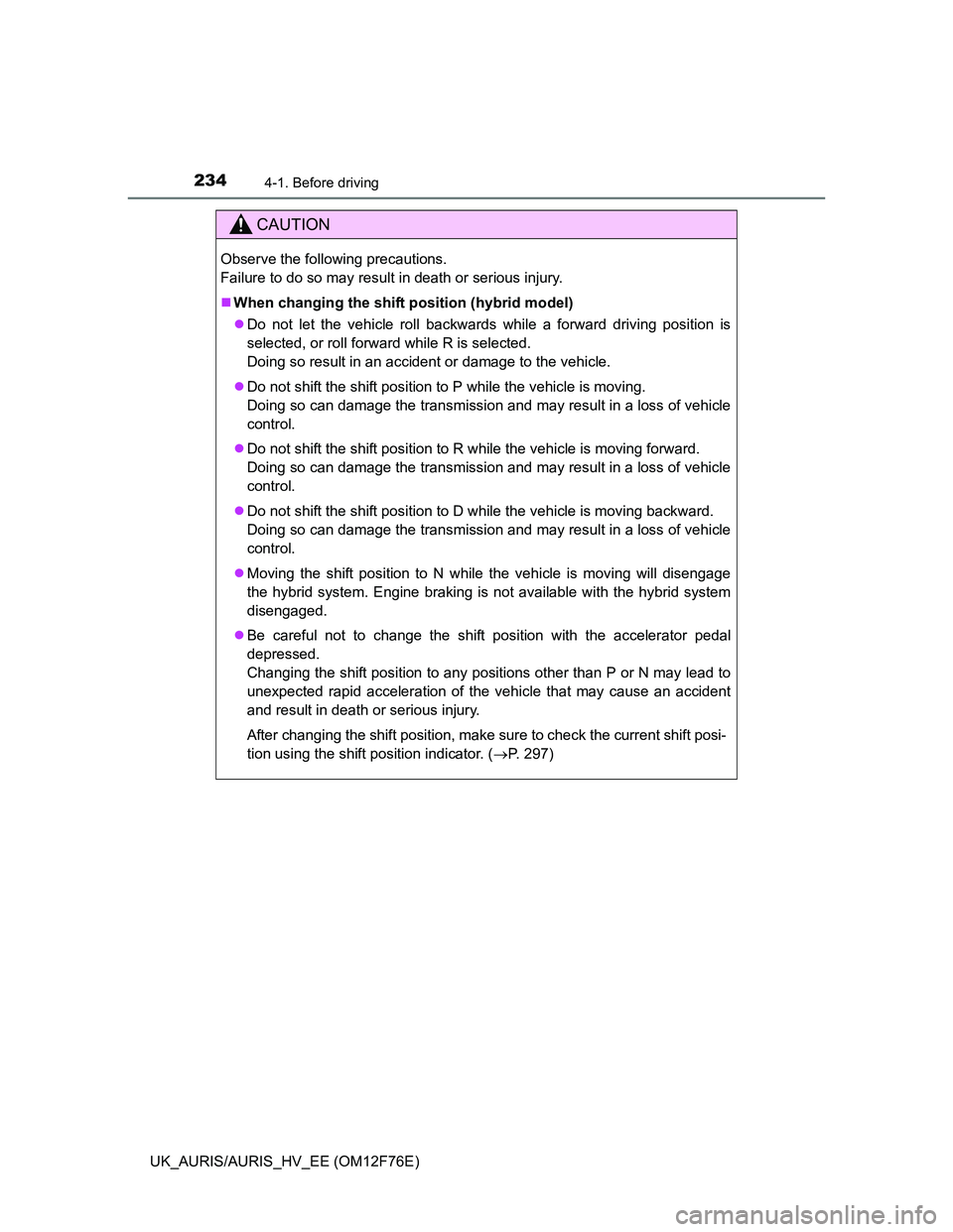TOYOTA AURIS HYBRID 2013  Owners Manual 2344-1. Before driving
UK_AURIS/AURIS_HV_EE (OM12F76E)
CAUTION
Observe the following precautions. 
Failure to do so may result in death or serious injury.
When changing the shift position (hybrid m