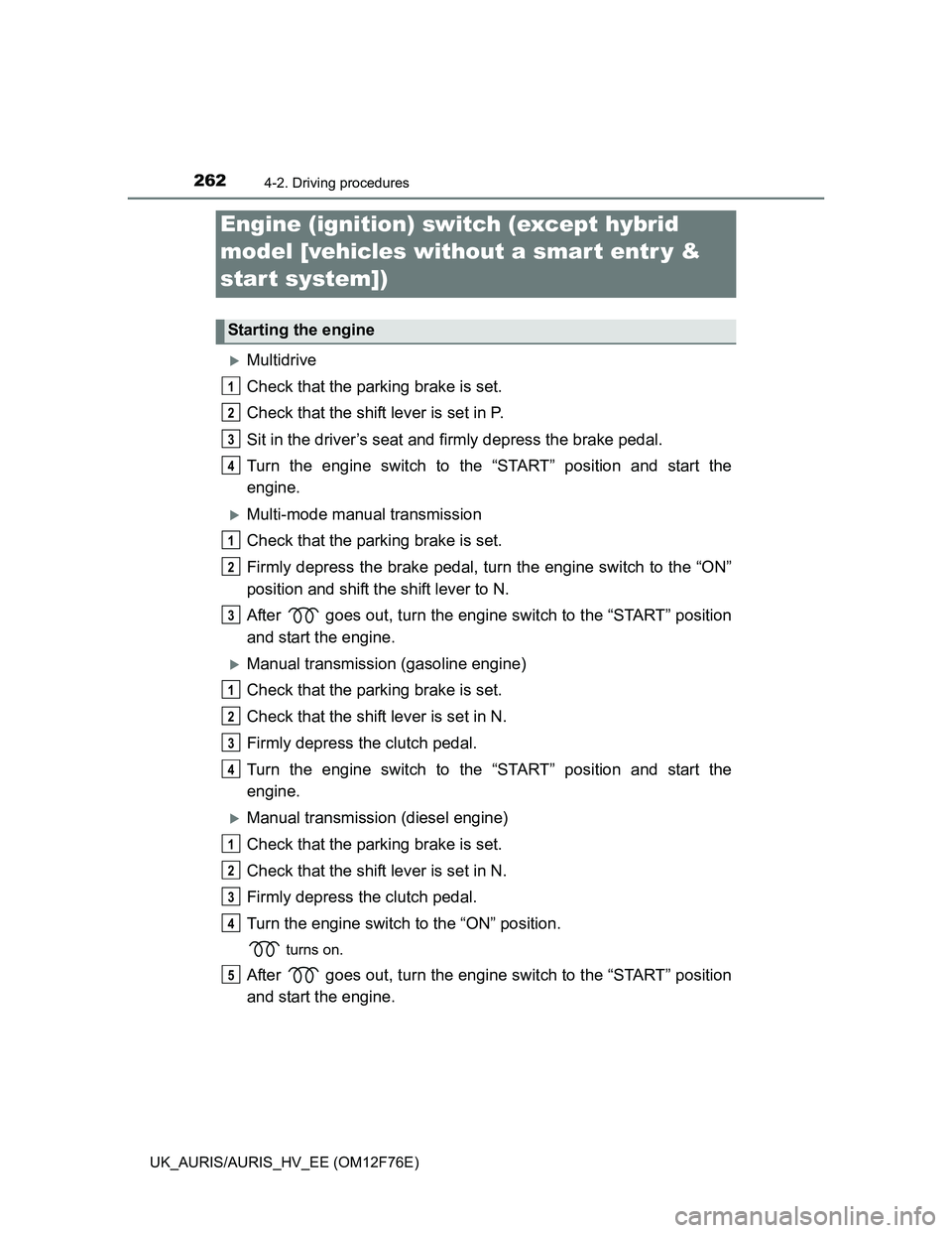 TOYOTA AURIS HYBRID 2013 Owners Manual 262
UK_AURIS/AURIS_HV_EE (OM12F76E)
4-2. Driving procedures
Multidrive
Check that the parking brake is set.
Check that the shift lever is set in P.
Sit in the driver’s seat and firmly depress the TOYOTA AURIS HYBRID 2013 Owners Manual 262
UK_AURIS/AURIS_HV_EE (OM12F76E)
4-2. Driving procedures
Multidrive
Check that the parking brake is set.
Check that the shift lever is set in P.
Sit in the driver’s seat and firmly depress the