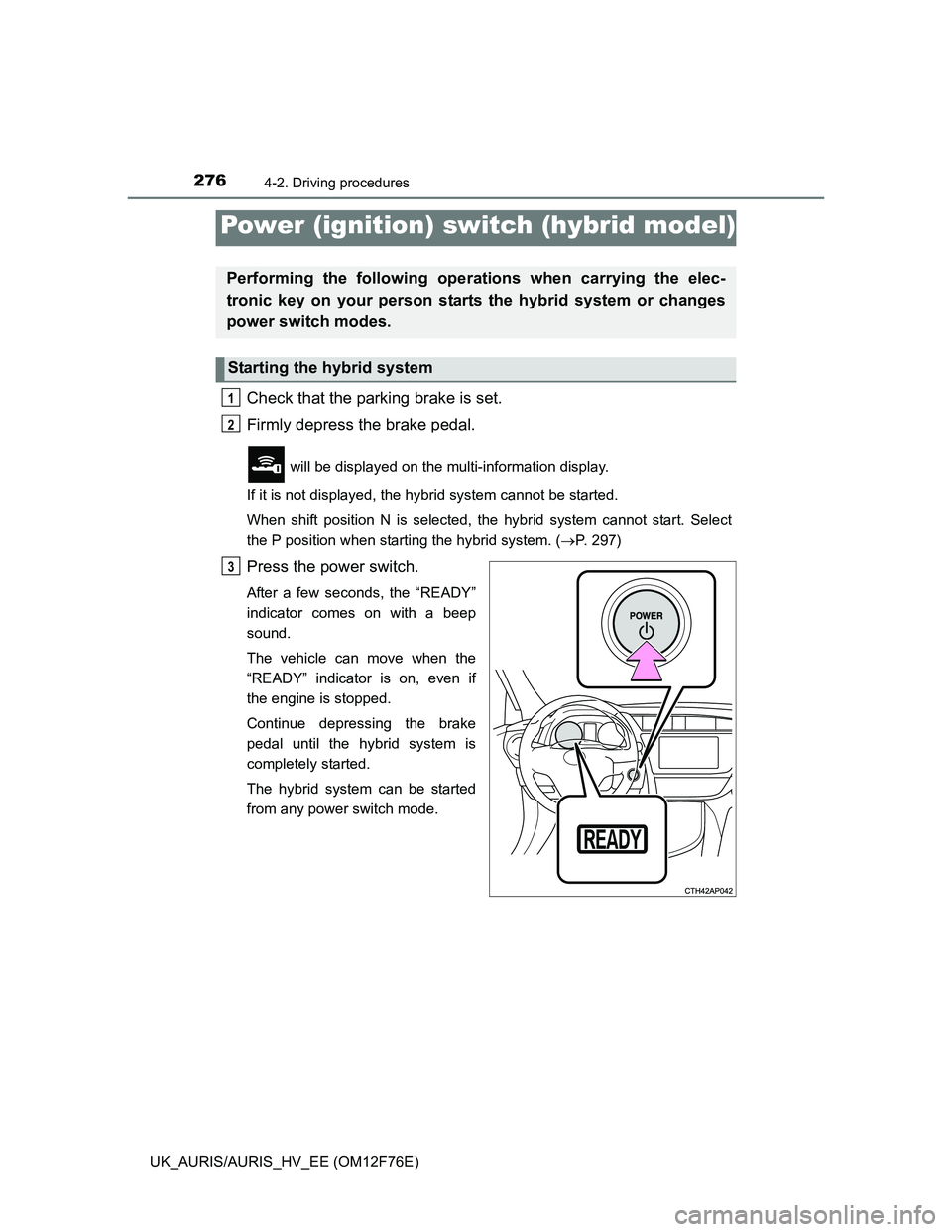 TOYOTA AURIS HYBRID 2013  Owners Manual 2764-2. Driving procedures
UK_AURIS/AURIS_HV_EE (OM12F76E)
Check that the parking brake is set.
Firmly depress the brake pedal.
 will be displayed on the multi-information display. 
If it is not displ