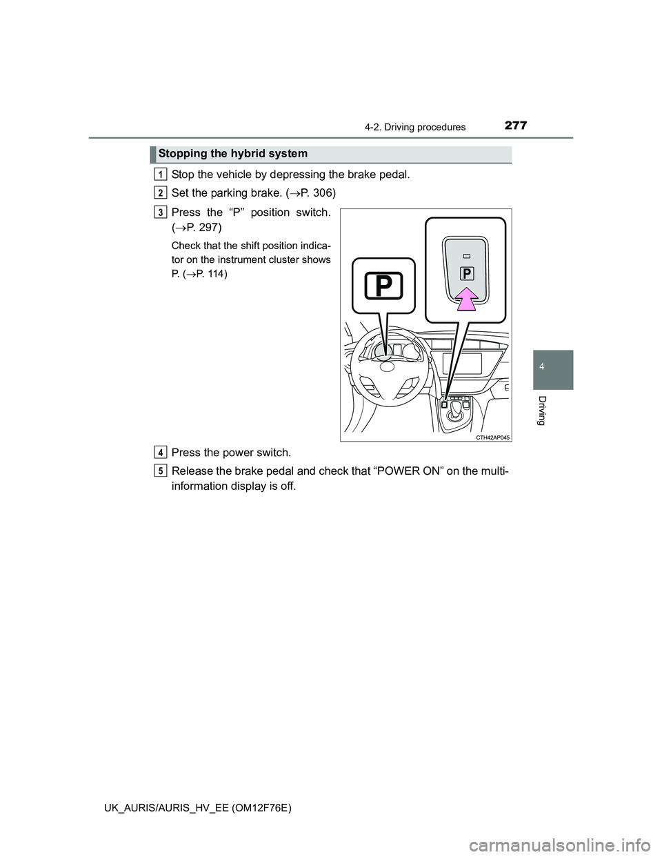 TOYOTA AURIS HYBRID 2013  Owners Manual 2774-2. Driving procedures
UK_AURIS/AURIS_HV_EE (OM12F76E)
4
Driving
Stop the vehicle by depressing the brake pedal.
Set the parking brake. (P. 306)
Press the “P” position switch.
(P. 297)
C