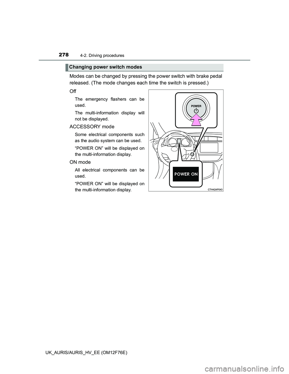 TOYOTA AURIS HYBRID 2013  Owners Manual 2784-2. Driving procedures
UK_AURIS/AURIS_HV_EE (OM12F76E)
Modes can be changed by pressing the power switch with brake pedal
released. (The mode changes each time the switch is pressed.)
Off
The emer